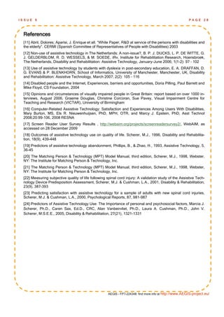 ISSUE   6                                                                                                 PAGE      28



 References
 [11] Abril, Dolores; Aparisi, J. Enrique et all. ―White Paper, R&D at service of the persons with disabilities and
 the elderly‖. CERMI (Spanish Committee of Representatives of People with Disabilities) 2003
 [12] Non-use of assistive technology in The Netherlands: A non-issue?, B. P. J. DIJCKS, L. P. DE WITTE, G.
 J. GELDERBLOM, R. D. WESSELS, & M. SOEDE, iRv, Institute for Rehabilitation Research, Hoensbroek,
 The Netherlands, Disability and Rehabilitation: Assistive Technology, January-June 2006; 1(1-2): 97 – 102
 [13] Use of assistive technology by students with dyslexia in post-secondary education, E. A. DRAFFAN, D.
 G. EVANS & P. BLENKHORN, School of Informatics, University of Manchester, Manchester, UK, Disability
 and Rehabilitation: Assistive Technology, March 2007; 2(2): 105 – 116
 [14] Disabled people and the Internet, Experiences, barriers and opportunities, Doria Pilling, Paul Barrett and
 Mike Floyd, CS Foundation, 2004
 [15] Opinions and circumstances of visually impaired people in Great Britain: report based on over 1000 in-
 terviews, August 2006, Graeme Douglas, Christine Corcoran, Sue Pavey, Visual Impairment Centre for
 Teaching and Research (VICTAR), University of Birmingham
 [16] Computer-Related Assistive Technology: Satisfaction and Experiences Among Users With Disabilities,
 Mary Burton, MS, Els R. Nieuwenhuijsen, PhD, MPH, OTR, and Marcy J. Epstein, PhD, Asst Technol
 2008;20:99-106, 2008 RESNA
 [17] Screen Reader User Survey Results , http://webaim.org/projects/screenreadersurvey2/, WebAIM, as
 accessed on 28 December 2009
 [18] Outcomes of assistive technology use on quality of life. Scherer, M.J., 1996, Disability and Rehabilita-
 tion, 18(9), 439-448
 [19] Predictors of assistive technology abandonment, Phillips, B., & Zhao, H., 1993, Assistive Technology, 5,
 36-45
 [20] The Matching Person & Technology (MPT) Model Manual, third edition, Scherer, M.J., 1998, Webster,
 NY: The Institute for Matching Person & Technology, Inc.
 [21] The Matching Person & Technology (MPT) Model Manual, third edition, Scherer, M.J., 1998, Webster,
 NY: The Institute for Matching Person & Technology, Inc.
 [22] Measuring subjective quality of life following spinal cord injury: A validation study of the Assistive Tech-
 nology Device Predisposition Assessment, Scherer, M.J. & Cushman, L.A., 2001, Disability & Rehabilitation,
 23(9), 387-393
 [23] Predicting satisfaction with assistive technology for a sample of adults with new spinal cord injuries,
 Scherer, M.J. & Cushman, L.A., 2000, Psychological Reports, 87, 981-987
 [24] Predictors of Assistive Technology Use: The Importance of personal and psychosocial factors, Marcia J.
 Scherer, Ph.D., Caren Sax, Ed.D., CRC, Alan Vanbeirvliet, Ph.D., Laura A. Cushman, Ph.D., John V.
 Scherer, M.S.E.E., 2005, Disability & Rehabilitation, 27(21), 1321-1331




                                                      AEGIS - FP7-224348: find more info at http://www.AEGIS-project.eu/
 