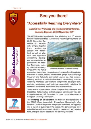 PAGE      29




                                                      See you there!
                                  ―Accessibility Reaching Everywhere‖
                                     AEGIS Final Workshop and International Conference,
                                         Brussels, Belgium, 28-30 November 2011
                                  The AEGIS project organises its final Workshop and 2 nd Interna-
                                  tional Conference entitled ―Accessibility Reaching Everywhere‖ on
                                  28-30 November De-
                                  cember 2011 in Brus-
                                  sels, bringing together
                                  both       end-users
                                  (people with disabili-
                                  ties) as well as plat-
                                  form and application
                                  accessibility develop-
                                  ers, representative or-
                                  ganisations, the Assis-
                                  tive Technology indus-
                                  try, and policy makers.
                                                                 Illustration: Entrance to Diamant building
                                  Since 2008, the AEGIS
                                  consortium (comprising companies such as Vodafone Foundation,
                                  Research in Motion, Oracle, and research groups from Cambridge
                                  University and Katholieke Universiteit Leuven, etc.) has been de-
                                  veloping an Open Accessibility Framework – comprising open ac-
                                  cessibility interfaces, user interface components, developer tools,
                                  end-user applications and prototype accessibility solutions for
                                  desktops, rich Internet applications and mobile devices.
                                  These events comes ahead of the European Day of People with
                                  Disabilities that is marked by the European Commission via a pol-
                                  icy conference on 1-2 December, in close cooperation with the
                                  European Disability Forum (EDF).
                                  The workshop on 28 November will focus on the realisations of
                                  the AEGIS (Open Accessibility Everywhere: Groundwork, Infra-
                                  structure, Standards) project and provide attendees the opportu-
                                  nity to try out all outcomes of the project. The demonstrated prod-
                                  ucts offer barrier-free access to desktop, mobile and web applica-
                                  tions, are open source based and will be freely available.



AEGIS - FP7-224348: find more info at http://www.AEGIS-project.eu/
 