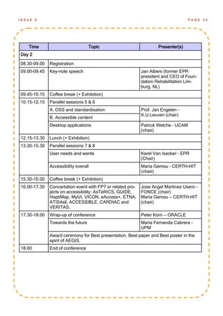 ISSUE   6                                                                           PAGE   33




   Time                            Topic                            Presenter(s)
Day 2

08.30-09.00   Registration
09.00-09.45   Key-note speech                               Jan Albers (former EPR
                                                            president and CEO of Foun-
                                                            dation Rehabilitation Lim-
                                                            burg, NL)
09.45-10.15   Coffee break (+ Exhibition)
10.15-12.15   Parallel sessions 5 & 6
              A. OSS and standardisation                    Prof. Jan Engelen –
                                                            K.U.Leuven (chair)
              B. Accessible content
              Desktop applications                          Patrick Welche – UCAM
                                                            (chair)
12.15-13.30   Lunch (+ Exhibition)
13.30-15.30   Parallel sessions 7 & 8
              User needs and wants                          Karel Van Isacker – EPR
                                                            (Chair)
              Accessibility overall                         Maria Gemou – CERTH-HIT
                                                            (chair)
15.30-16.00   Coffee break (+ Exhibition)
16.00-17.30   Concertation event with FP7 or related pro-   Jose Angel Martinez Usero -
              jects on accessibility: AsTeRICS, GUIDE,      FONCE (chair)
              HaptiMap, MyUI, VICON, eAccess+, ETNA,        Maria Gemou — CERTH-HIT
              ATIS4all, ACCESSIBLE, CARDIAC and             (chair)
              VERITAS.
17.30-18.00   Wrap-up of conference                         Peter Korn — ORACLE
              Towards the future                            Maria Fernanda Cabrera -
                                                            UPM
              Award ceremony for Best presentation, Best paper and Best poster in the
              spirit of AEGIS.
18.00         End of conference
 