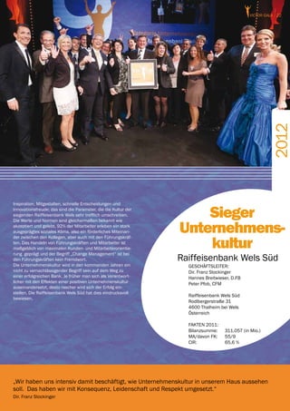 victor GALA 22




                                                                                                      2012
Inspiration, Mitgestalten, schnelle Entscheidungen und
Innovationsfreude; das sind die Parameter, die die Kultur der
siegenden Raiffeisenbank Wels sehr trefflich umschreiben.           Sieger
                                                                Unternehmens-
Die Werte und Normen sind gleichermaßen bekannt wie
akzeptiert und gelebt. 92% der Mitarbeiter erleben ein stark
ausgeprägtes soziales Klima, also ein förderliches Miteinan-


                                                                    kultur
der zwischen den Kollegen, aber auch mit den Führungskräf-
ten. Das Handeln von Führungskräften und Mitarbeiter ist
maßgeblich von maximalen Kunden- und Mitarbeiterorientie-
rung geprägt und der Begriff „Change Management“ ist bei
den Führungskräften kein Fremdwort.                             Raiffeisenbank Wels Süd
Die Unternehmenskultur wird in den kommenden Jahren ein           GESCHÄFTSLEITER:
nicht zu vernachlässigender Begriff sein auf dem Weg zu           Dir. Franz Stockinger
einer erfolgreichen Bank. Je früher man sich als Verantwort-      Hannes Breitwieser, D.FB
licher mit den Effekten einer positiven Unternehmenskultur        Peter Pfob, CFM
auseinandersetzt, desto rascher wird sich der Erfolg ein-
stellen. Die Raiffeisenbank Wels Süd hat dies eindrucksvoll
                                                                  Raiffeisenbank Wels Süd
bewiesen.
                                                                  Rodlbergerstraße 31
                                                                  4600 Thalheim bei Wels
                                                                  Österreich

                                                                  FAKTEN 2011:
                                                                  Bilanzsumme:	   311.057 (in Mio.)
                                                                  MA/davon FK:	   55/9
                                                                  CIR:		          65,6 %




„Wir haben uns intensiv damit beschäftigt, wie Unternehmenskultur in unserem Haus aussehen
soll. Das haben wir mit Konsequenz, Leidenschaft und Respekt umgesetzt.“
Dir. Franz Stockinger
 