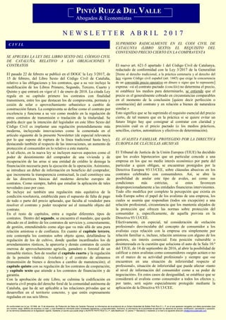 N E W S L E T T E R A B R I L 2 0 1 7
SE APRUEBA LA LEY DEL LIBRO SEXTO DEL CÓDIGO CIVIL
DE CATALUÑA, RELATIVO A LAS OBLIGACIONES Y
CONTRATOS
El pasado 22 de febrero se publicó en el DOGC la Ley 3/2017, de
15 de febrero, del Libro Sexto del Código Civil de Cataluña,
relativo a las obligaciones y los contratos, que a su vez incluye la
modificación de los Libros Primero, Segundo, Tercero, Cuarto y
Quinto y que entrará en vigor el 1 de enero de 2018. La citada Ley
regula en su capítulo primero los contratos con finalidad
transmisora, entre los que destacan los de compraventa, permuta y
cesión de solar o aprovechamiento urbanístico a cambio de
construcción futura. La compraventa se define como el contrato por
excelencia y funciona a su vez como modelo en la regulación de
otros contratos de transmisión o traslación de la titularidad. Se
podría decir que la intención del legislador en este libro Sexto del
Código Civil es implantar una regulación pretendidamente más
moderna, incluyendo innovaciones como la comentada en el
artículo siguiente de la presente Newsletter (de especial relevancia
por lo que supone de ruptura de la línea tradicional hasta hoy),
destacando también al respecto de las innovaciones, un aumento de
protección al consumidor en lo relativo a esta materia.
A tal efecto, en la nueva ley se incluyen nuevos aspectos como el
poder de desistimiento del comprador de una vivienda y de
recuperación de las arras si una entidad de crédito le deniega la
financiación necesaria para la ejecución de la operación. Asimismo,
se introduce un deber de información en beneficio del comprador,
que incrementa la transparencia contractual, la cual constituye una
de las directrices básicas del moderno derecho europeo de
contratos. Como siempre, habrá que estudiar la aplicación de tales
novedades caso por caso.
Se incluye así también una regulación más equitativa de la
condición resolutoria, establecida para el supuesto de falta de pago
de todo o parte del precio aplazado, que faculta al vendedor para
resolver el contrato y poder recuperar así el inmueble objeto del
contrato.
En el resto de capítulos, entra a regular diferentes tipos de
contratos. Dentro del segundo, se encuentra el mandato, que queda
ubicado en el ámbito de los contratos de servicios y, concretamente,
de gestión, entendiéndolo como algo que va más allá de una pura
relación amistosa o de confianza. En cuanto al capítulo tercero,
este contempla los contratos sobre objeto ajeno, detallándose la
regulación de los de cultivo, donde quedan incardinados los de
arrendamientos rústicos, la aparcería y demás contratos de cesión
onerosa de aprovechamiento agrícola, ganadero o forestal de un
inmueble rústico. Son de reseñar el capítulo cuarto y la regulación
de la pensión vitalicia (violario) y el contrato de alimentos
(transmisión de bienes o derechos a cambio de manutención); el
capítulo quinto con su regulación de los contratos de cooperación;
y capítulo sexto que atiende a los contratos de financiación y de
garantía.
Con la aprobación de este Libro, se culmina la codificación en
materia civil propia del derecho foral de la comunidad autónoma de
Cataluña, que ha de ser aplicable a las relaciones privadas que se
desarrollen en el territorio concreto, y que estén expresamente
reguladas en sus seis libros.
SUPRIMIDO RADICALMENTE EN EL CODI CIVIL DE
CATALUNYA (LIBRO SEXTO) EL REQUISITO DEL
CONVENIDO PRECIO CIERTO EN LA COMPRAVENTA
El nuevo art. 621-5 apartado 1 del Código Civil de Catalunya,
redactado de conformidad con la Ley 3/2017 de la Generalitat
[frente al derecho tradicional, a la práctica centenaria y al derecho del
hoy vigente Código civil español (art. 1445) que exige la concurrencia
de un convenido precio operativo en dinero o signo que lo represente]
expresa: «si el contrato pactado (conclòs) no determina el precio,
ni establece los medios para determinarlo, se entiende que el
precio es el generalmente cobrado en circunstancias comparables
en el momento de la conclusión [quiere decir perfección o
constitución] del contrato y en relación a bienes de naturaleza
similar.»
Esto significa que se ha suprimido el requisito esencial del precio
cierto, de tal manera que en la práctica si se quiere evitar un
futuro litigio hay que consignar al contratar con claridad y
precisión cuál es el precio pactado (o los medios prácticos,
sencillos, ciertos, automáticos y efectivos de determinación).
EL AVALISTA FAMILIAR, PROTEGIDO POR LA DIRECTIVA
EUROPEA DE CLÁUSULAS ABUSIVAS
El Tribunal de Justicia de la Unión Europea (TJUE) ha decidido
que los avales hipotecarios que un particular concede a una
empresa en los que no medie interés económico por parte del
particular a quien obligan, se encuentran protegidos por la
Directiva Europea 93/13/CEE, sobre cláusulas abusivas en los
contratos celebrados con consumidores. Así, se abre la
posibilidad de anular este tipo de avales, así como sus
condiciones más estrictas, si estos favorecen
desproporcionadamente a las entidades financieras intervinientes.
Todo ello modifica por completo la percepción que existía en
toda Europa sobre el papel de los avalistas de una empresa, los
cuales se asumía que respondían (todos sin excepción) a una
relación profesional, circunstancia que los mantenía alejados de
la protección que ofrecen las normas sobre protección del
consumidor y, específicamente, de aquella prevista en la
Directiva 93/13/CEE.
Efectivamente, en especial, tal consideración de «relación
profesional» desvinculaba del concepto de consumidor a los
avalistas cuya relación con la empresa era simplemente por
relación familiar o, incluso, relación amistosa con alguno de los
gestores, sin interés comercial. Esta posición vulnerable o
desinteresada es la cuestión que soluciona el auto de la Sala 10.ª
del TJUE, de 14 de septiembre de 2016, al abrir la posibilidad de
calificar a estos avalistas como consumidores «según actúen o no
en el marco de su actividad profesional» y siempre que «se
encuentren en una situación de inferioridad respecto al
profesional», situación de inferioridad que puede afectar «tanto
al nivel de información del consumidor como a su poder de
negociación». En estos casos de desigualdad, se establece que se
considerará al avalista como consumidor a todos los efectos y,
por tanto, será sujeto especialmente protegido mediante la
aplicación de la Directiva 93/13/CEE.
En conformidad con la Ley 15/1999, de 13 de diciembre, de Protección de Datos de Carácter Personal, le informamos de la existencia de un fichero titularidad de Bufete Pintó Ruiz S. L. P. en el que aparecen recogidos sus datos personales (que
son nombre, cargo, teléfono de empresa y e-mail), y cuya finalidad es informarle sobre novedades legislativas y jurisprudenciales. Asimismo, le informamos de la posibilidad de ejercitar los derechos de acceso, rectificación, cancelación y oposición,
en los términos establecidos en la legislación vigente, mediante un escrito que puede dirigir a BUFETE PINTÓ RUIZ S.L.P, calle Beethoven 13, planta 7.ª Barcelona o mediante un e-mail a la siguiente dirección info@pintoruizdelvalle.com.
PINTÓ RUIZ & DEL VALLE
Abogados & Economistas
C I V I L
C O N F E R E N C E
 