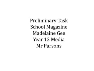 Preliminary Task 
School Magazine 
Madelaine Gee 
Year 12 Media 
Mr Parsons 
 