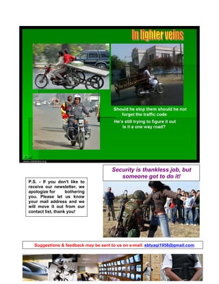 Capt S B Tyagi, COAS' CC*,
                                            FISM, CSC, CSP
                                            2011.08.12 12:37:18 +05'30'




                                              Security is thankless job, but
                                                 someone got to do it!
   P.S. - If you don't like to
   receive our newsletter, we
   apologize for      bothering
   you. Please let us know
   your mail address and we
   will move it out from our
   contact list, thank you!




      Suggestions & feedback may be sent to us on e-mail: sbtyagi1958@gmail.com




C:S B TyagiICISSNews Letter Aug 11.doc
 