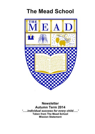 Newsletter
Autumn Term 2014
‘…..individual success for every child…..’
Taken from The Mead School
Mission Statement
The Mead School
 