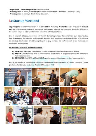 Jeune	Chambre	Economique	de	Monaco	-	Newsletter	biannuelle	-	juillet	2015	 	 4	
-	Négociation,	l'art	de	la	négociation	:	Christine	Morlet.	
-	Prise	de	parole	en	public,	«	elevator	pitch	:	savoir	convaincre	en	2	minutes	»		:	Véronique	Leroy	
-	Prise	de	parole	en	public,	le	débat	:	Serge	Goussaert.	
Le	Startup	Weekend		
	
75	participants	se	sont	retrouvés	lors	de	la	2ème	édition	du	Startup	Weekend	qui	s’est	déroulée	du	24	au	26	
avril	2015.	Sur	une	quarantaine	de	porteurs	de	projets	ayant	présenté	leurs	concepts,	11	ont	été	désignés	et	
les	équipes	ont	pu	se	créer	spontanément	suivant	les	affinités	de	chacun.	
Jour	et	nuit,	café	à	l’appui,	les	équipes	ont	travaillé	d’arrache-pied	pour	donner	forme	à	leurs	idées.	Tout	au	
long	du	week-end,	des	mentors,	professionnels	reconnus,	sont	venus	apporter	leur	expérience	à	l’éclosion	de	
ces	 start-up.	 Les	 lauréats	 ont	 été	 désignés	 par	 un	 jury	 composé	 de	 professionnels	 et	 de	 membres	 des	
institutions	monégasques.	
Les	3	lauréats	du	Startup	Weekend	2015	sont	:	
1) THE	FOOD	LANGUAGE	:	comprendre	la	carte	d’un	restaurant	aux	quatre	coins	du	monde.	
2) ARTEGA	:	plateforme	de	mise	en	relation	entre	les	étudiants	et	les	professionnels	afin	d’améliorer	
l’orientation	scolaire.	
3) CONNECTED	PROPERTY	MANAGEMENT	:	gestion	automatisée	des	pannes	dans	les	copropriétés.	
	
Fort	de	son	succès,	ce	formidable	accélérateur	d’idées	et	catalyseur	de	talents	se	tiendra	à	nouveau	l’année	
prochaine.	Rendez-vous	au	Startup	Weekend	Monaco	en	2016	!	
	 	 		
	 	 		
	 	 	
 