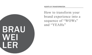 brauweiler.ca
agents of transformation
How to transform your brand experience into a sequence of “WOWs” and “YEAHs”
How to transform your
brand experience into a
sequence of “WOWs”
and “YEAHs”
Agents of transformation
 