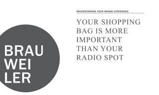 brauweiler.ca
Orchestrating your brand experience
Your shopping bag is more important than your radio spot
Your shopping
bag is more
important
than your
Radio spot
Orchestrating your brand experience
 