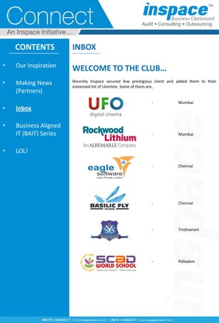 CONTENTS
• Our Inspiration
• Making News
(Partners)
• Inbox
• Business Aligned
IT (BAIT) Series
• LOL!
INBOX
WELCOME TO THE CLUB…
Recently Inspace secured few prestigious client and added them to their
esteemed list of clientele. Some of them are,
- Mumbai
- Mumbai
- Chennai
- Chennai
- Tindivanam
- Palladam
 