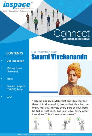 • Our Inspiration
• Making News
(Partners)
• Inbox
• Business Aligned
IT (BAIT) Series
• LOL!
Our Inspiration From
Swami Vivekananda
CONTENTS
“Take up one idea. Make that one idea your life -
think of it, dream of it, live on that idea. Let the
brain, muscles, nerves, every part of your body,
be full of that idea, and just leave every other
idea alone. This is the way to success.”
 
