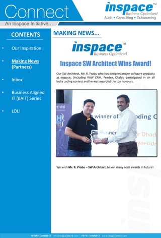 CONTENTS
• Our Inspiration
• Making News
(Partners)
• Inbox
• Business Aligned
IT (BAIT) Series
• LOL!
MAKING NEWS...
Inspace SW Architect Wins Award!
Our SW Architect, Mr. R. Prabu who has designed major software products
at Inspace, (including RAW CRM, Feedex, Chalo), participated in an all
India coding contest and he was awarded the top honours.
We wish Mr. R. Prabu – SW Architect, to win many such awards in future!
 