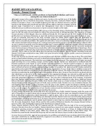 www.csrajivbajaj.com
RADHE SHYAM AGARWAL,
Founder, Emami Group
“Once a CA left his job, sold his products on hand-pulled rickshaw and is now
among the 100 richest Indians!!!”
Although it seems to be a script of Bollywood movie, but this is the real life story of Mr.Radhe
Shyam Agarwal. He is a Chartered Accountant, Company Secretary, LLB and a Master Degree
holder in Commerce. From a very humble beginning and with very limited resources, Agarwal
has driven the Emami with exceptional and extra ordinary skills to make the company reach its
present stage. Considered as a present day Management Guru who is innovative, an
administrator par excellence and possessor of great consumer insight and far sight.
In 1970, he joined the renowned Aditya Birla Group as Vice President being a Chartered Accountant. But within four
years, he left his cushy job and decided to follow the torturous trail of entrepreneurship. The inception of Emami
Group took place in West Bengal, when two childhood friends, Mr. R.S. Agarwal and Mr. R.S. Goenka left their high
profile jobs to set up Kemco Chemicals, an Ayurvedic medicine and cosmetic manufacturing unit in Kolkata, in 1974.
It was an extremely bold step in the early seventies when the Indian FMCG market was still dominated by
multinationals. Several such companies headquartered in Kolkata were considering shifting out of West Bengal due to
labor unrest and political problems. But against all odds with a vision of combining the age old wisdom of Ayurveda
with modern manufacturing techniques for creating winning brands the company started with a merger amount of Rs.
20,000. A dream of reaching out to the Indian middle class; a target audience whom they thought will have increasing
potential for consumption, the company started manufacturing cosmetic products as well as Ayurvedic medicines
under the brand name of Emami from a small office (still retained) in Kolkata’s business district of Bada Bazar. Their
consumer insight is reflected today in the mission statement of Emami Limited: "Making people healthy and beautiful
naturally".This is what set the ball rolling when the partners launched Emami Talcum, Emami Vanishing Cream and
Emami Cold Cream and glycerine soap, which were great favourite brands with the quality conscious consumers in
the mid-seventies.
In the early days the two friends used to go around places and sell their cosmetics from shop to shop. They piled their
goods on hand pulled rickshaws and went on distribution drives making their brand extremely popular, available and
acceptable among consumers. The intial days were tougher then they appeared. The capital base of Emami was small,
angle investing was a non existing concept, and the entire cosmetic market was dominated by multinationals.The
financial astuteness came handy in 1978, Himani Ltd (incorporated as a Private Limited Company in 1949) had
become sick unit and was up for sale. Himani, almost a 100 year old company with good brand equity in Eastern India
and a well laid out factory in Kolkata, was producing a number of cosmetics. Mr. Agarwal and Mr Goenka realized the
opportunity and acquired Himani though for their young organization it was a tough task to mobilize resources for
buying a sick unit and even tougher to turn it around to a profitable venture. The degree of financial risk involved was
enormous considering the small capital base of the company in those days. However they decided to go ahead with the
deal which later on proved to be the turning point for the organization.Himani was restored to profit and the debt
taken for the deal was paid off within two years. Production of various health care items and toiletries based on
Ayurvedic preparation had begun in the Himani factory. Ten years after commencement of the company, it launched
their first flagship brand Boroplus Antiseptic Cream under the Himani umbrella in 1984. Many additional brands
followed Boroplus including Boroplus Prickly Heat Powder which came as a brand extension of the mother brand.
Emami brands started selling in all states of North, East and West India. Nineties was very eventful for Emami. The
next flagship brand of the company Navratna Cool Oil came in the nineties under the Himani Umbrella and the
second factory was opened at Pondicherry to expand production. Navratna over the years has become market leader
in the cool oil category.The introduction of new brands continued and the distribution network of the company was
extended to South India with Navratna spear heading the process.
In 1995, Kemco Chemicals, the partnership firm was converted into a Public Limited Company under the name and
style of Emami Ltd. In 1998, Emami Ltd was merged with Himani Ltd and its name was changed to Emami Ltd as per
fresh certificate of incorporation dated September1, 1998.In 2000, with a view to concentrate on its core FMCG
business, Emami's investment undertaking was demerged and Pan Emami Cosme Ltd. issued its fully paid up shares
to shareholders of Emami in the ratio of 1:1. In 2003 a new factory unit was set up at Amingaon, Guwahati.Emami has
five international subsidiaries and its global reach extends to more than 63 countries including India, SAARC,GCC,
UK, Sri Lanka, Bangladesh, Nepal, African and the CIS countries.Within four decades, the company Emami Ltd has a
turnover of Rs. 1821, the flagship company of the Rs.8000 crore Emami Group.
Today, Emami Limited is led by Mr. R S Agarwal and Mr. R S Goenka with the help of the second generation
Promoter Directors from the two families. Emami Limited has a team of over 4500 people running one of the leading
and fastest growing personal and healthcare businesses in India. Emami is a Group of Indian multinational
companies, dealing in real estate, paper, edible oils, cement etc, and is widely known for the FMCG range. The
founders has unanimously decided that the group will not enter the tobacco, liquor, hotels or film businesses.
In 2015, the net worth of Mr. Agarwal was assessed as $1.43 billion and ranked in top 100 along with R S Goenka who
has equal contribution in building Emami.R S Agarwal is an author to several books, a prolific speaker and has
received several awards for his contribution .
 