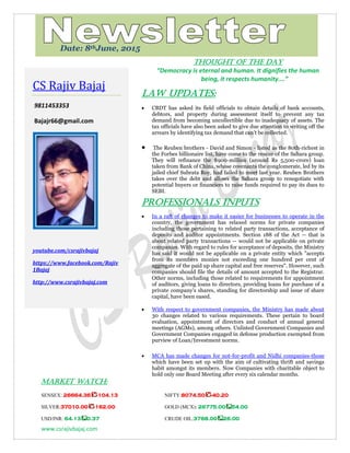 www.csrajivbajaj.com
c
THOUGHT OF THE DAY
THOUGHT OF THE DAY
“Democracy is eternal and human. It dignifies the human
being, it respects humanity.…”
Law Updates:
 CBDT has asked its field officials to obtain details of bank accounts,
debtors, and property during assessment itself to prevent any tax
demand from becoming uncollectible due to inadequacy of assets. The
tax officials have also been asked to give due attention to writing off the
arrears by identifying tax demand that can’t be collected.
 The Reuben brothers - David and Simon - listed as the 80th-richest in
the Forbes billionaire list, have come to the rescue of the Sahara group.
They will refinance the $900-million (around Rs 5,500-crore) loan
taken from Bank of China, whose covenants the conglomerate, led by its
jailed chief Subrata Roy, had failed to meet last year. Reuben Brothers
takes over the debt and allows the Sahara group to renegotiate with
potential buyers or financiers to raise funds required to pay its dues to
SEBI.
PROFESSIONALS INPUTS
 In a raft of changes to make it easier for businesses to operate in the
country, the government has relaxed norms for private companies
including those pertaining to related party transactions, acceptance of
deposits and auditor appointments. Section 188 of the Act -- that is
about related party transactions -- would not be applicable on private
companies. With regard to rules for acceptance of deposits, the Ministry
has said it would not be applicable on a private entity which "accepts
from its members monies not exceeding one hundred per cent of
aggregate of the paid up share capital and free reserves". However, such
companies should file the details of amount accepted to the Registrar.
Other norms, including those related to requirements for appointment
of auditors, giving loans to directors, providing loans for purchase of a
private company's shares, standing for directorship and issue of share
capital, have been eased.
 With respect to government companies, the Ministry has made about
30 changes related to various requirements. These pertain to board
evaluation, appointment of directors and conduct of annual general
meetings (AGMs), among others. Unlisted Government Companies and
Government Companies engaged in defense production exempted from
purview of Loan/Investment norms.
 MCA has made changes for not-for-profit and Nidhi companies-those
which have been set up with the aim of cultivating thrift and savings
habit amongst its members. Now Companies with charitable object to
hold only one Board Meeting after every six calendar months.
MARKET WATCH:
SENSEX: 26664.36 -104.13 NIFTY:8074.50 -40.20
SILVER:37010.00 -162.00 GOLD (MCX): 26775.00 54.00
USD/INR: 64.13 0.37 CRUDE OIL:3768.00 26.00
CS Rajiv Bajaj
9811453353
Bajajr66@gmail.com
youtube.com/csrajivbajaj
https://www.facebook.com/Rajiv
1Bajaj
http://www.csrajivbajaj.com
Date: 8thJune, 2015
 