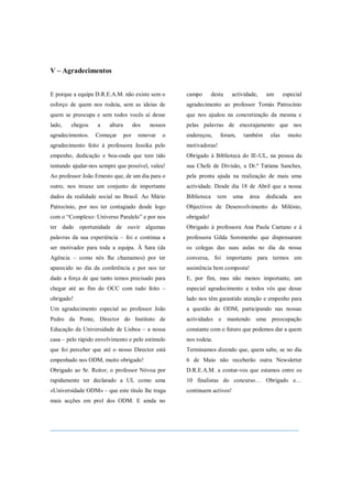 V – Agradecimentos


E porque a equipa D.R.E.A.M. não existe sem o          campo        desta   actividade,    um      especial
esforço de quem nos rodeia, sem as ideias de           agradecimento ao professor Tomás Patrocínio
quem se preocupa e sem todos vocês aí desse            que nos ajudou na concretização da mesma e
lado,   chegou     a    altura         dos   nossos    pelas palavras de encorajamento que nos
agradecimentos.   Começar        por     renovar   o   endereçou,      foram,     também    elas      muito
agradecimento feito à professora Jessika pelo          motivadoras!
empenho, dedicação e boa-onda que tem tido             Obrigado à Biblioteca do IE-UL, na pessoa da
tentando ajudar-nos sempre que possível, valeu!        sua Chefe de Divisão, a Dr.ª Tatiana Sanches,
Ao professor João Ernesto que, de um dia para o        pela pronta ajuda na realização de mais uma
outro, nos trouxe um conjunto de importante            actividade. Desde dia 18 de Abril que a nossa
dados da realidade social no Brasil. Ao Mário          Biblioteca     tem   uma    área    dedicada     aos
Patrocínio, por nos ter contagiado desde logo          Objectivos de Desenvolvimento do Milénio,
com o “Complexo: Universo Paralelo” e por nos          obrigado!
ter dado oportunidade de ouvir algumas                 Obrigado à professora Ana Paula Caetano e à
palavras da sua experiência – foi e continua a         professora Gilda Soromenho que dispensaram
ser motivador para toda a equipa. À Sara (da           os colegas das suas aulas no dia da nossa
Agência – como nós lhe chamamos) por ter               conversa, foi importante para termos um
aparecido no dia da conferência e por nos ter          assistência bem composta!
dado a força de que tanto temos precisado para         E, por fim, mas não menos importante, um
chegar até ao fim do OCC com tudo feito –              especial agradecimento a todos vós que desse
obrigado!                                              lado nos têm garantido atenção e empenho para
Um agradecimento especial ao professor João            a questão do ODM, participando nas nossas
Pedro da Ponte, Director do Instituto de               actividades e mantendo uma preocupação
Educação da Universidade de Lisboa – a nossa           constante com o futuro que podemos dar a quem
casa – pelo rápido envolvimento e pelo estímulo        nos rodeia.
que foi perceber que até o nosso Director está         Terminamos dizendo que, quem sabe, se no dia
empenhado nos ODM, muito obrigado!                     6 de Maio não receberão outra Newsletter
Obrigado ao Sr. Reitor, o professor Nóvoa por          D.R.E.A.M. a contar-vos que estamos entre os
rapidamente ter declarado a UL como uma                10 finalistas do concurso… Obrigado e…
«Universidade ODM» – que este título lhe traga         continuem activos!
mais acções em prol dos ODM. E ainda no



______________________________________________________________________
 