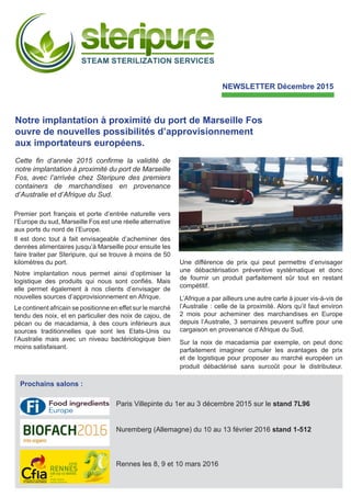 NEWSLETTER Décembre 2015
Notre implantation à proximité du port de Marseille Fos
ouvre de nouvelles possibilités d’approvisionnement
aux importateurs européens.
￼
Cette fin d’année 2015 confirme la validité de
notre implantation à proximité du port de Marseille
Fos, avec l’arrivée chez Steripure des premiers
containers de marchandises en provenance
d’Australie et d’Afrique du Sud.
Premier port français et porte d’entrée naturelle vers
l’Europe du sud, Marseille Fos est une réelle alternative
aux ports du nord de l’Europe.
Il est donc tout à fait envisageable d’acheminer des
denrées alimentaires jusqu’à Marseille pour ensuite les
faire traiter par Steripure, qui se trouve à moins de 50
kilomètres du port.
Notre implantation nous permet ainsi d’optimiser la
logistique des produits qui nous sont confiés. Mais
elle permet également à nos clients d’envisager de
nouvelles sources d’approvisionnement en Afrique.
Le continent africain se positionne en effet sur le marché
tendu des noix, et en particulier des noix de cajou, de
pécan ou de macadamia, à des cours inférieurs aux
sources traditionnelles que sont les Etats-Unis ou
l’Australie mais avec un niveau bactériologique bien
moins satisfaisant.
Une différence de prix qui peut permettre d’envisager
une débactérisation préventive systématique et donc
de fournir un produit parfaitement sûr tout en restant
compétitif.
L’Afrique a par ailleurs une autre carte à jouer vis-à-vis de
l’Australie : celle de la proximité. Alors qu’il faut environ
2 mois pour acheminer des marchandises en Europe
depuis l’Australie, 3 semaines peuvent suffire pour une
cargaison en provenance d’Afrique du Sud.
Sur la noix de macadamia par exemple, on peut donc
parfaitement imaginer cumuler les avantages de prix
et de logistique pour proposer au marché européen un
produit débactérisé sans surcoût pour le distributeur.
Prochains salons :
Paris Villepinte du 1er au 3 décembre 2015 sur le stand 7L96
Nuremberg (Allemagne) du 10 au 13 février 2016 stand 1-512
Rennes les 8, 9 et 10 mars 2016
 