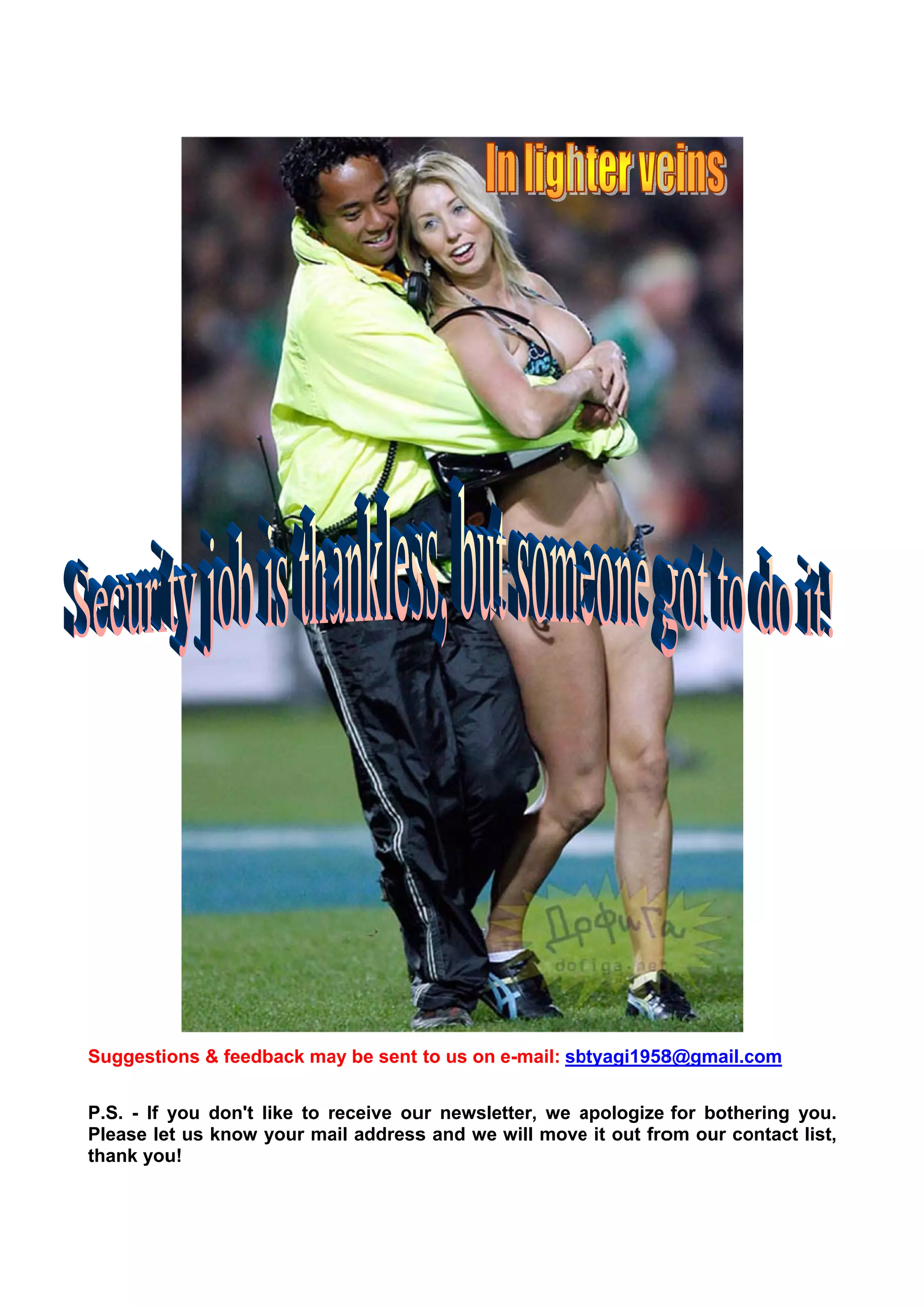 Suggestions & feedback ma be sent to us on e-mail: sb
                        ay      t                   btyagi1958
                                                             8@gmail.c
                                                                     com


P.S. - If y
          you don't like to receive ou newsle
                  t         r        ur     etter, we apologize for bothe
                                                      a                 ering you. .
Please le us know your ma address and we will move it out fro our co
         et      w          ail      s                e        om       ontact list,
                                                                                   ,
thank you u!
 