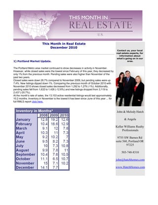 The Portland Metro area market continued to show decreases in activity in November.
However, while closed sales were the lowest since February of this year, they decreased by
only 1% from the previous month. Pending sales were also higher than November of the
past two years.
Closed sales were down 28.7% compared to November 2009, but pending sales were up
7.4%. New listings dipped down 1%. Comparing the previous month of October 2010 with
November 2010 shows closed sales decreased from 1,292 to 1,279 (-1%). Additionally,
pending sales fell from 1,632 to 1,426 (-12.6%) and new listings dropped from 3,119 to
2,437 (-20.7%).
At the month’s rate of sales, the 13,103 active residential listings would last approximately
10.2 months. Inventory in November is the lowest it has been since June of this year ... for
full RMLS report click here.



                                                                                                John & Melody Hatch

                                                                                                      & Angela

                                                                                                Keller Williams Realty
                                                                                                     Professionals

                                                                                                 9755 SW Barnes Rd
                                                                                                suite 560, Portland OR
                                                                                                         97225

                                                                                                    503-748-8310

                                                                                                john@hatchhomes.com

                                                                                                www.HatchHomes.com
 