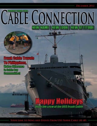 December 2012

  FORMERLY TENDER TIMES




                          NEW NAME | NEW LOOK | NEW ATTITUDE




Frank Cable Travels

Makes Difference
in Subic Bay
Communities!




                           HappyofHolidays
                           From the crew the USS Frank Cable



     Your Link to News and Events From USS Frank Cable (AS 40)
 