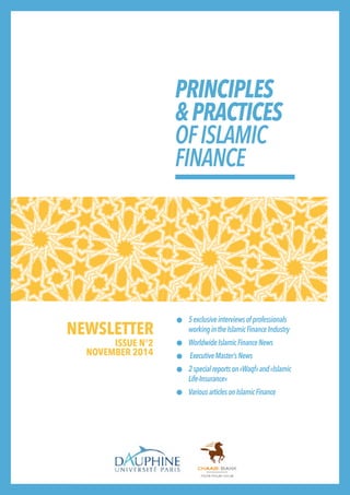 PRINCIPLES 
& PRACTICES 
OF ISLAMIC 
FINANCE 
5 exclusive interviews of professionals 
working in the Islamic Finance Industry 
Worldwide Islamic Finance News 
Executive Master’s News 
2 special reports on «Waqf» and «Islamic 
Life-Insurance» 
Various articles on Islamic Finance 
NEWSLETTER 
ISSUE N°2 
NOVEMBER 2014 
 