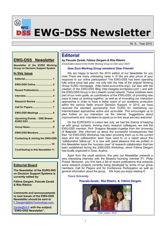 EWG-DSS Newsletter
                                                                                                                              Nr. 9, Year 2010



                                                           Editorial
EWG-DSS Newsletter                                         by Pascale Zaraté, Fátima Dargam & Rita Ribeiro
                                                           (Coordination Board of the EURO Working Group on DSS since 2007)
Newsletter of the EURO Working
Group on Decision Support System                                Dear Euro Working Group members! Dear Friends!
In this issue                                                    We are happy to launch the 2010 edition of our Newsletter for you
                                                           now! There are many interesting news in it! We are also proud of your
 Editorial........................................ 1       response to our online participation! The EWG-DSS has been operating
                                                           fully online since last year, not only with the help of the original Working
 EWG-DSS Online......................... 2
                                                           Group EURO Homepage (http://www.euro-online.org/), but also with the
 Recent Publications.................... 2                 creation of the EWG-DSS Blog (http://ewgdss.wordpress.com/ ) and with
                                                           the EWG-DSS Group in the LinkedIn social network. These initiatives were
 Interview ...................................... 4        part of our main goals, as coordinators of the EWG-DSS, of providing new
                                                           ways to keep us working together, as well as of innovating our interaction
 Research Review ........................ 5                approaches in order to have a better reach of our academic production
                                                           within the various fields around Decision Support. In 2010, we have
 Call for Papers............................. 7            received the standard sponsorship from EURO for maintaining our
                                                           Internet-based approaches active and up-to-date. This encourages us to
 EWG-DSS Meetings .................... 8
                                                           plan further on our interaction via the Internet. Suggestions about
 Upcoming Events - DSS Stream                              improvements and volunteers to assist us on this issue are very welcome!
 EURO XXV ................................... 9                  On the EUROXXIV in Lisbon last July, we had the chance of keeping
                                                           up with group contacts. Among many research colleagues, we met the
 Group News................................ .9
                                                           EWG-DSS member, Prof. Dragana Becejski-Vujaklija from the University
 EWG-DSS Members .................. 10                     of Belgrade. She informed us about the successful consequences that
                                                           their 1st EWG-DSS Workshop has been providing them up to the current
 Contacting & Joining the EWG-DSS                          days and her collaboration team have send to us a report about this
                                                           “collaboration follow-up”. It is now with great pleasure that we publish in
 .................................................... 10   this Newsletter issue the “success case” of research collaboration that has
                                                           been established during the 2005-DSS Workshop, which Fátima Dargam
 Contributing to this Newsletter 11                        has locally organized in Graz, Austria.
                                                               Apart from the usual sections, this year our Newsletter presents a
                                                           very interesting interview with the Madeira founding member P1: Philip
                                                           Powell. Moreover, you find here a list of recent publications that presents
Editorial Board                                            some research projects currently being developed by some of our group
                                                           members; Call for Papers and for Conference Participation as well as
The Newsletter of the EURO-WG                              general information about the group. We hope you enjoy reading it!
on Decision Support Systems is
currently edited by:                                            Yours Sincerely,
Fátima Dargam, Pascale Zaraté                                              Pascale Zaraté, Rita Ribeiro & Fátima Dargam
& Rita Ribeiro

Comments and announcements
to next issues of the EWG-DSS
Newsletter should be sent to
F.Dargam@SimTechnology.com,
Zarate@irit.fr with the subject:
“EWG-DSS Newsletter”.
                                                                                             Foto: Lisbon, 2010


                                                                                1
 