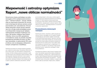 Ekspert radzi
Niepewność i ostrożny optymizm
Raport „nowe oblicze normalności”
Dynamiczne zmiany zachodzące na rynku
wymagały od firm podejmowania koniecz-
nych – również trudnych – decyzji. Jednak
wraz ze stopniowym powrotem do normal-
ności zmieniają się nastroje zarówno wśród
pracowników, jak i pracodawców. Chociaż
obawy dotyczące swojej sytuacji zawodo-
wej ma co druga osoba posiadająca pracę,
to profesjonaliści starają się jak najlepiej
wykorzystywać dostępne możliwości roz-
woju. Jak wynika z badania Hays Poland
i Deloitte, mimo że aż 94% specjalistów
i menedżerów uważa, że posiada wszystkie
kompetencje potrzebne do pracy na obec-
nym stanowisku, to jednocześnie 74% uzna-
je obecny czas za sprzyjający zdobywaniu
nowych umiejętności i kwalifikacji.
Pandemia koronawirusa zmieniła krajobraz gospodar-
czy i układ sił na rynku pracy. Pracownicy, którzy do tej
pory mogli cieszyć się różnorodnymi możliwościami
rozwoju, od kilku miesięcy patrzą w przyszłość z więk-
szą ostrożnością. W szczytowym okresie pandemii, gdy
obowiązywało najwięcej obostrzeń w życiu publicz-
nym, wiele firm zawiesiło procesy rekrutacyjne oraz
wstrzymało realizację inwestycji, które zazwyczaj szły
w parze z planami zwiększenia zatrudnienia. Jednak
jak zauważają eksperci rynku pracy, od kilku tygodni
obserwowany jest stopniowy powrót firm do realizacji
strategii HR. Wyniki badania przeprowadzonego
w maju przez Hays Poland i partnera merytorycznego
firmę Deloitte, opublikowane na łamach raportu „Nowe
oblicze normalności”, pozwalają spojrzeć w przyszłość
z ostrożnym optymizmem.
W poszukiwaniu skutecznych
rozwiązań
Dynamiczne zmiany i wyzwania, z jakimi przyszło się
mierzyć firmom, wymagały od nich szybkich działań,
umożliwiających zachowanie ciągłości biznesowej
w tak bezprecedensowej sytuacji. Zalecenie zachowa-
nia dystansu społecznego wiązały się z koniecznością
przynajmniej częściowego przeniesienia działalności
biznesowej firm do świata online. Praca zdalna stała
się rozwiązaniem powszechnym, a organizacje i ich
pracownicy nierzadko po raz pierwszy mogli poznać
prawdziwe szanse i zagrożenia, wynikające z takiej
formy działalności.
Konsekwencje pandemii miały również charakter finan-
sowy. Tymczasowe ograniczenie zakresu działalności
wielu organizacji, mniejszy zysk, a także prognozy do-
tyczące nadchodzącego spowolnienia gospodarczego
były powodem poszukiwania oszczędności – również
w kosztach pracy. Jak wynika z badania, w grupie osób,
którym udało się zachować miejsce pracy, negatyw-
 