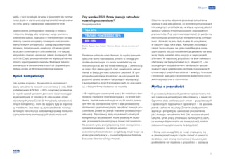 7
Ekspert radzi
Czy w roku 2020 firma planuje zatrudnić
nowych pracowników?
Perspektywa firm
Źródło: Raport Hays Poland i Deloitte „Nowe oblicze normalności”
2020.
Pandemia pokazała wielu firmom, że myśląc perspek-
tywicznie warto wprowadzać zmiany w istniejącym
modelu biznesowym, co może przekładać się na
restrukturyzacje, ale też nowe inwestycje. Z pewnością
w części firm deklarujących chęć zwiększenia zatrud-
nienia, w bieżącym roku dokonano zwolnień. W tym
przypadku rekrutacja może mieć na celu powrót do
poziomu sprzed pandemii lub podjęcie współpracy
z kandydatami o innych kompetencjach niż pracowni-
cy, z którymi firma niedawno się rozstała.
– W najbliższym czasie rynek pracy dla niektórych kan-
dydatów nie będzie równie sprzyjający, co przed pan-
demią. Jednak wiele wskazuje na to, że wraz z powro-
tem firm do standardowej formy i skali prowadzonej
działalności, pracodawcy będą zatrudniać nowych pra-
cowników. Zmieni się jednak charakter prowadzonych
rekrutacji. Pracodawcy będą poszukiwać unikalnych
kompetencji i doświadczeń, które pozwolą im budo-
wać przewagę konkurencyjną w nowej rzeczywistości.
Na polskim rynku pracy będziemy mieć do czynienia z
rynkiem kompetencji, na którym eksperci
o określonych zdolnościach wciąż będą mogli liczyć na
atrakcyjne oferty pracy – zauważa Agnieszka Kolenda,
Executive Director w Hays Poland.
wielu z nich oczekuje, że wraz z powrotem do normal-
ności, będą w stanie precyzyjniej określić swoje szanse
na rynku pracy i zaplanować odpowiednie kroki.
Jednocześnie profesjonaliści nie stoją w miejscu
i aktywnie działają, aby zwiększyć swoje szanse na
zawodowy sukces. Specjaliści i menedżerowie uznają
obecny czas za sprzyjający rozwojowi oraz pozyski-
waniu nowych umiejętności. Starają się podejmować
działania, które pozwolą zwiększyć ich atrakcyjność
w oczach potencjalnych pracodawców, a w dalszej
przyszłości również poszerzyć zakres dostępnych dla
nich ról. Część profesjonalistów nie wyklucza również
zmiany wykonywanego zawodu. Realizację takiego
scenariusza w perspektywie trzech lat za prawdopo-
dobną uznało aż 46% respondentów badania.
Rynek kompetencji
Jak wynika z raportu „Nowe oblicze normalności”,
plany zatrudnienia nowych pracowników w roku 2020
zadeklarowało 47% firm, a 60% organizacji przewiduje,
że wyniki sprzed pandemii ponownie zacznie osiągać
w perspektywie 12 miesięcy. W obliczu skali zmian
wywołanych przez Covid-19 firmy będą potrzebować
innych kompetencji, które do tej pory były w organiza-
cji nieobecne, lecz teraz są jej niezbędne do rozwoju
w nowym kierunku lub budowania przewagi konkuren-
cyjnej w bardziej wymagających okolicznościach.
TAK 47%
TRUDNO POWIEDZIEĆ 30%
NIE 23%
Obecnie na rynku aktywnie poszukuje zatrudnienia
większa liczba specjalistów, co w niektórych procesach
rekrutacyjnych przekłada się na więcej wysokiej jakości
aplikacji i ułatwia firmom pozyskanie odpowiednich
pracowników. Przy czym warto pamiętać, że pandemia
nie rozwiązała problemu luki kompetencyjnej. Umiejęt-
ności, które do tej pory były trudne do pozyskania,
w dalszym ciągu takie będą. Kandydaci posiadający
cenne i poszukiwane na rynku kwalifikacje w mniej-
szym stopniu odczuli konsekwencje pandemii, tak więc
wciąż będą posiadać silną pozycję w negocjacjach
z firmami. W najbliższej przyszłości na brak ciekawych
ofert pracy nie będą narzekać m.in. eksperci IT – ze
szczególnym uwzględnieniem kandydatów specjali-
zujących się w cyberbezpieczeństwie, rozwiązaniach
chmurowych oraz infrastrukturze – analitycy finansowi
i biznesowi, specjaliści w dziedzinie badań klinicznych,
automatyzacji oraz e-commerce.
Myśląc o przyszłości
O prawdziwych skutkach pandemii będzie można mó-
wić dopiero w perspektywie kilku miesięcy, a nawet lat.
Ogromna skala zachodzących zmian – gospodarczych
i społecznych, regionalnych i globalnych – nie pozwala
jednak czekać na rezultaty. Zmianie uległy zarówno
aspiracje i perspektywy zawodowe pracowników,
jak i strategie zatrudnienia firm. Jak zauważa ekspert
Deloitte, rynek pracy zmienia się na naszych oczach,
co wymaga dopasowania do nowej sytuacji, a także
odpowiedniego planowania na przyszłość.
– Biorąc pod uwagę fakt, że wciąż znajdujemy się
w okresie przejściowym i ciężko mówić o powrocie
do dobrze nam znanej normalności, kluczowe jest
podkreślenie roli myślenia o przyszłości – zaznacza
 