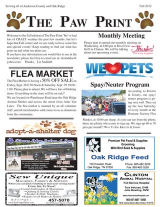 Serving all of Anderson County and Oak Ridge                                                                                                                  Fall 2012




                                           THE PAW PRINT
                 Welcome to the Fall edition of The Paw Print. We’ve had
                 lots of CRAZY weather the past few months, but let’s
                                                                                                                                    Monthly Meeting
                 hope that Fall is here and we are ready to have some fun                                                Please plan to attend our monthly meeting on
                 and special events! Keep reading to find out what has                                                   Wednesday, at 6:00 pm at Riverview
                 gone on and what our plans are.                                                                         Grill in Clinton. We will be talking
                                                                                                                         about our upcoming events.
                 If you have any information you would like to see in the
                 newsletter, please feel free to email me at: dizanddoc@
                 yahoo.com. Thanks, Liz Suddath



                             FLEA MARKET
                 The Flea Market is having a 50% OFF SALE on
                 Friday, Sept. 28 8:30-Noon & Saturday, Sept. 29 10:00 -                                                      Spay/Neuter Program
                 1:00. Please plan to attend. We will have lots of Holiday
                                                                                                                                                           According to Kristin
                 items. Everything in the store will be on sale!!                                                                                          & Jimmy, our spay/
                 We are located on Warehouse Road near the Oak Ridge                                                                                       neuter program is go-
                 Animal Shelter and across the street from Atlas Van                                                                                       ing very well. They set
                 Lines. The ﬂea market is manned by an all volunteer                                                                                       up the last Saturday
                 staff, and all merchandise sold comes to us as donations                                                                                  of every month at the
                 from the community.                                                                                                                       Humane Society Flea
                                                                                                                        Market, at 10:00 am sharp. As you can see from the photo,
                                                                                                                        there are plenty who come to sign up. We sign up 60 to 70
                                                                                                                        pets per month!! wAY to Go Kristin & JiMMY.




                !! • sewing supplies • fabrics • quilting supplies • s
ines • & much, much more




                           Sew Unique
                                                                                             ewing machines • sergers




                                MACHINES, FABRICS & NOTIONS
                           Where you can ﬁnd everything to meet your sewing needs!
                                             COME SEE US SOON!
                                     • Custom Embroidery & Monograms
                                            • Quilting & Sewing Classes
                                            • Brother & Pfaff Machines
                                        • Repairs on all Makes & Models
                             M - F 8 - 5 • Sat 8 - 1
                           www.SewUniqueFabric.com
                                                               457-5070
                                                             403 Hillcrest Street, Clinton
               • needles • quilting machines • embroidery mach
 