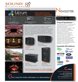 SOUND DIRECTIONS introduces:

High performance
coaxial loudspeakers

A comprehensive line of
coaxial installation speakers

High performance installation
subwoofers

Compact, high intensity
speakers systems

Fulcrum Acoustic is a professional loudspeaker manufacturer
known for its unique approach to loudspeaker design.
Employing the research of company co-founder David Gunness,
Fulcrum Acoustic overcomes common loudspeaker performance
limitations by treating advanced DSP algorithms as integral to
their designs. The result is loudspeakers that provide stunning
output and unmatched clarity even at high SPLs, in the smallest
enclosures possible.

XL

Horn-Loaded
Coaxial Loudspeaker

CX1226

TQP-48 signal processor

Temporal EqualizationTemporal Equalization is a unique frequency
and time domain audio processing for
loudspeaker optimization.
Fulcrum has generated a database of filter
blocks for each one of its speakers.
These are available for well renowned
DSP devices (see list below).
Alternatively, you can use the Fulcrum
TQP48 DSP to obtain the required
processing. When TQ is implemented,
Fulcrum speakers will exceed in
delivering a crisper stereo image, greater
soundstage depth, higher gain before
feedback, improved array-ability, more
seamless transitions between distributed
loudspeakers and a less fatiguing listening
experience at very high SPLs

Compatible DSP platforms

12 inch
Coaxial Loudspeaker

US212

Dual 12 inch
Direct-Radiating Subwoofer

DX1565

Dual 15 inch
Coaxial Loudspeaker

View the whole range on our online catalogue
www.sounddirections.co.uk/catalogue

et in touch for further information or a demonstration

ontact
Unit C, Roebuck Road
Chessington, Surrey, KT9 1EU
Tel: 020 8391 2000
Email: info@sounddirections.co.uk

 