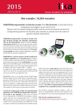 Smart encoders & actuators
2015
Ja nuary
One encoder, 16,384 encoders
IQ58/CKQ58 programmable incremental encoder from
Lika Electronic provides the individual specifications
with an all-round solution. Thanks to both the full pa-
rametrization via PC (such as of the pulse number and the
electrical interface features) and the broad range of mecha-
nical and electrical connection options (including solid and
hollow shafts, connector and cable outputs, etc.) it is total-
ly customizable and offers complete adaptability, versatility
and freedom for any kind of application.
IQ58/CKQ58 is a general-purpose encoder designed for
standard installations at a reasonable price. It features
a robust magnetic scanning and can be programmed to ac-
commodate any value from 1 to 16,384 pulses. It provides
AB0 and inverted /AB0 signals via Push-Pull & Line Driver
compatible output circuit. The output signal voltage level is
according to the input voltage (+5Vdc … +30Vdc).
In addition the Index mark position and duration (90° or
180° el.) as well as the counting direction (CW and CCW)
can be set via the PC tool supplied for free.
IQ58/CKQ58 comes in the standard 58-mm (2.28”) flange
diameter design and the whole range of mechanical confi-
gurations. Hollow (Ø 14, 15 mm; 0.55”, 0.59”) and solid (Ø 6,
8, 9.52, 10, 12 mm / 0.24”, 0.31”, 3/8”, 0.39”, 0.47”) shaft ver-
sions are available in a 100% safely-sealed enclosure with
IP65 protection rating. M12 and M23 connector as well as
cable options in either axial or radial output are offered.
To meet the requirements of high-end and demanding
applications the IP58/CKP58 programmable incremen-
tal encoder is also available. It adds a plus of benefits
to the characteristics of IQ58. IP58 encompasses a precise
optical scanning and is programmable from 1 to 65,536
PPR. Furthermore it is able to achieve a typical accuracy of
±0.005° and a counting frequency up to 800 kHz. In order
to improve convenience and speed up the installation setup
IP58 is fitted with a push-button located externally on the
case: it allows to easily set the Index mark at any position (in
addition the Index mark can be programmed via PC or set
remotely by applying an external signal). A further advan-
tage is the Universal output circuit (Push-Pull & Line Driver
compatible) and the selectable output signal voltage level:
it can be either +5Vdc or according to the input voltage to
match individual application demands. IP58 further allows
for extended -40°C +100°C (-40°F +212°F) operating tem-
peratures. Two LEDs for improved diagnostic information
complement the remarkable features of the top choice.
Lika Electronic products portfolio includes a wide se-
lection of programmable incremental and absolute enco-
ders designed for the most diverse applications and needs.
Pick from the comprehensive list at
http://bit.do/Lika-Programmable-Encoders .
IQ58/CKQ58 programmable incremental encoder from Lika Electronic is conceived to be as
multipurpose and adaptive as you need it to be.
Discover how its complete programmability and the several mechanical and electrical
configurations guarantee the flexibility and versatility to perfectly meet the widest of
specific industrial requirements.
 