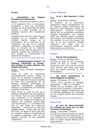 - 10 -

Europe                                                                                                                                  Europe / Etats-Unis

                                                                                                                                                La loi « Buy American » irrite
    Consultation    sur                                                                          l'Espace
                                                                                                                                        l’UE.
Européen de la Recherche.
                                                                                                                                        Source : Europolitique, 08/09/11
Source : Commission européenne, 09/11
                                                                                                                                        Si    l’initiative    de    la    Commission
Le 13 septembre 2011, la Commission                                                                                                     européenne repose principalement sur
européenne a lancé une consultation                                                                                                     les marchés publics Asie-Europe, les
publique en vue de déterminer de quelle                                                                                                 Etats-Unis sont également sources de
manière le cadre européen de la                                                                                                         préoccupations.        L’exécutif   européen
recherche pourrait être notablement                                                                                                     affirme que les entreprises américaines
amélioré.                                                                                                                               jouissent actuellement d’un meilleur
L'objectif est de créer d'ici 2014, l'Espace                                                                                            accès aux marchés publics européens
Européen de la Recherche (EER),                                                                                                         que l’inverse, une situation qu’il aimerait
véritable     marché     unique      de   la                                                                                            voir rectifiée. Ce qui irrite surtout l’UE
connaissance, de la recherche et de                                                                                                     c’est la loi Buy American (acheter
l'innovation. Au sein de ce marché,                                                                                                     américain)        qui     exige     que    le
chercheurs, institutions et entreprises                                                                                                 gouvernement américain achète des
dans le domaine de la recherche                                                                                                         biens produits aux Etats-Unis.
pourront circuler, être en concurrence et                                                                                               http://www.europolitique.info/politiques-externes/la-loi-buy-american-irrite-l-ue-art312339-37.html


coopérer au-delà des frontières, avec
pour résultat un accroissement du                                                                                                       Espagne
potentiel de croissance.
http://ec.europa.eu/research/consultations/era/consultation_en.htm                                                                             Etat de l'IE en Espagne.
                                                                                                                                        Source : Portail de l’IE/AEGE, 06/11
      "Investissements d'avenir" et                                                                                                    L’analyse de l’état de l’IE en Espagne
politique industrielle en Europe :                                                                                                      permet de faire un constat : nos
quel ciblage et quelle sélection des                                                                                                    concurrents sont divers et les secteurs
projets innovants.                                                                                                                      qu’ils couvrent sont variés, bien qu’ils
Source : Centre d’Analyse Stratégique,                                                                                                  aient une origine commune, la veille
12/09/11                                                                                                                                technologique.
                                                                                                                                        http://bdc.aege.fr/public/Etat_de_l_Intelligence_Economique_En_Espagne.pdf
Lancé     en     2010,    le   programme
d’investissements d’avenir marque le                                                                                                          Les parcs scientifiques et
retour de la politique industrielle en                                                                                                  technologiques en Espagne.
France. Il s’agit pour les pouvoirs publics                                                                                             Source : BE Espagne 107, 15/09/11
de cibler leurs interventions sur les                                                                                                   "I+D+i" lit-on souvent en Espagne,
secteurs, domaines, technologies ou                                                                                                     comprendre " R&D et innovation " ;
catégories    d’entreprises   susceptibles                                                                                              MICINN est un ministère, celui de la
d’assurer la compétitivité de l’économie                                                                                                science et de l'innovation. L'innovation :
française à long terme.                                                                                                                 une priorité rappelée constamment par
Cette remise au goût du jour de la                                                                                                      les autorités espagnoles, une incantation
politique industrielle n’est pas spécifique                                                                                             ou une rengaine diraient des mauvaises
à la France. Tous les pays développés                                                                                                   langues.
sont confrontés à la nécessité de                                                                                                       http://www.bulletins-electroniques.com/actualites/67671.htm
réorienter leur modèle de croissance en
réponse aux nouveaux grands défis                                                                                                       Royaume-Uni
socio-économiques (...). Le caractère de
plus en plus limité des ressources                                                                                                            Le cout de cybercriminalité:
disponibles – notamment du côté des                                                                                                     27 milliards de livres par an pour
budgets publics – impose alors de faire                                                                                                 l'économie britannique.
des choix. Le débat ne porte ainsi plus                                                                                                 Source : L’Expression, 15/09/11
sur l’existence même et le bienfondé de                                                                                                 Le coût de la cybercriminalité est estimé
la politique industrielle mais sur ses                                                                                                  à 27 milliards de livres Sterling par an
objectifs concrets et ses modalités                                                                                                     pour l’économie de la Grande Bretagne,
d’application.                                                                                                                          selon un récent rapport élaboré par le
http://www.strategie.gouv.fr/content/investissements-davenir-et-politique-industrielle-en-europe-note-danalyse-236-sept-2011
                                                                                                                                        gouvernement.
                                                                                                                                        http://www.lexpressiondz.com/linformation_en_continue/139018-le-cout-de-cybercriminalite-27-milliards-de-livres-par-an-pour-l-039-economie-britannique.html




                                                                                                              Octobre 2011
 