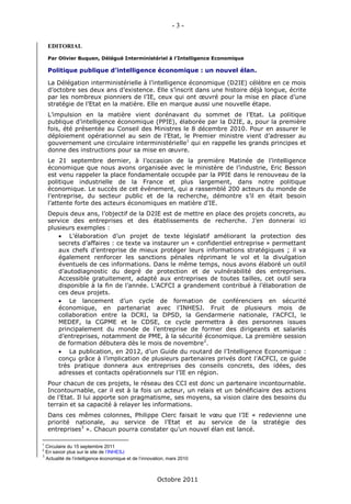 -3-

    EDITORIAL

    Par Olivier Buquen, Délégué Interministériel à l’Intelligence Economique

    Politique publique d’intelligence économique : un nouvel élan.

    La Délégation interministérielle à l’intelligence économique (D2IE) célèbre en ce mois
    d’octobre ses deux ans d’existence. Elle s’inscrit dans une histoire déjà longue, écrite
    par les nombreux pionniers de l’IE, ceux qui ont œuvré pour la mise en place d’une
    stratégie de l’Etat en la matière. Elle en marque aussi une nouvelle étape.
    L’impulsion en la matière vient dorénavant du sommet de l’Etat. La politique
    publique d’intelligence économique (PPIE), élaborée par la D2IE, a, pour la première
    fois, été présentée au Conseil des Ministres le 8 décembre 2010. Pour en assurer le
    déploiement opérationnel au sein de l’Etat, le Premier ministre vient d’adresser au
    gouvernement une circulaire interministérielle1 qui en rappelle les grands principes et
    donne des instructions pour sa mise en œuvre.
    Le 21 septembre dernier, à l’occasion de la première Matinée de l’intelligence
    économique que nous avons organisée avec le ministère de l’industrie, Eric Besson
    est venu rappeler la place fondamentale occupée par la PPIE dans le renouveau de la
    politique industrielle de la France et plus largement, dans notre politique
    économique. Le succès de cet événement, qui a rassemblé 200 acteurs du monde de
    l’entreprise, du secteur public et de la recherche, démontre s’il en était besoin
    l’attente forte des acteurs économiques en matière d’IE.
    Depuis deux ans, l’objectif de la D2IE est de mettre en place des projets concrets, au
    service des entreprises et des établissements de recherche. J’en donnerai ici
    plusieurs exemples :
         L’élaboration d’un projet de texte législatif améliorant la protection des
        secrets d’affaires : ce texte va instaurer un « confidentiel entreprise » permettant
        aux chefs d’entreprise de mieux protéger leurs informations stratégiques ; il va
        également renforcer les sanctions pénales réprimant le vol et la divulgation
        éventuels de ces informations. Dans le même temps, nous avons élaboré un outil
        d’autodiagnostic du degré de protection et de vulnérabilité des entreprises.
        Accessible gratuitement, adapté aux entreprises de toutes tailles, cet outil sera
        disponible à la fin de l’année. L’ACFCI a grandement contribué à l’élaboration de
        ces deux projets.
         Le lancement d’un cycle de formation de conférenciers en sécurité
        économique, en partenariat avec l’INHESJ. Fruit de plusieurs mois de
        collaboration entre la DCRI, la DPSD, la Gendarmerie nationale, l’ACFCI, le
        MEDEF, la CGPME et le CDSE, ce cycle permettra à des personnes issues
        principalement du monde de l’entreprise de former des dirigeants et salariés
        d’entreprises, notamment de PME, à la sécurité économique. La première session
        de formation débutera dès le mois de novembre2.
         La publication, en 2012, d’un Guide du routard de l’Intelligence Economique :
        conçu grâce à l’implication de plusieurs partenaires privés dont l’ACFCI, ce guide
        très pratique donnera aux entreprises des conseils concrets, des idées, des
        adresses et contacts opérationnels sur l’IE en région.
    Pour chacun de ces projets, le réseau des CCI est donc un partenaire incontournable.
    Incontournable, car il est à la fois un acteur, un relais et un bénéficiaire des actions
    de l’Etat. Il lui apporte son pragmatisme, ses moyens, sa vision claire des besoins du
    terrain et sa capacité à relayer les informations.
    Dans ces mêmes colonnes, Philippe Clerc faisait le vœu que l’IE « redevienne une
    priorité nationale, au service de l’Etat et au service de la stratégie des
    entreprises3 ». Chacun pourra constater qu’un nouvel élan est lancé.

1
  Circulaire du 15 septembre 2011
2
  En savoir plus sur le site de l’INHESJ
3
  Actualité de l’intelligence économique et de l’innovation, mars 2010



                                                       Octobre 2011
 