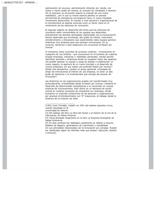 ::: NEWSLETTER IGT - OPINION :::

                                   optimización de recursos, administración eficiente, etc. donde, con
                                   mayor o menor grado de certeza, se conocen los resultados a alcanzar.
                                   Por el contrario, la innovación supone la creación de una nueva
                                   realidad[4] , por lo que su misma esencia plantea un proceso
                                   permanente de divergencia-convergencia hacia un nuevo resultado
                                   inicialmente desconocido. El manejo a nivel personal y organizacional de
                                   la incertidumbre se plantea entonces como un factor clave en el
                                   rendimiento de los esfuerzos de innovación.

                                   El segundo aspecto se desprende del hecho que los esfuerzos de
                                   innovación están concentrados en los equipos que desarrollan
                                   directamente las distintas actividades relacionadas con la innovación[5].
                                   Hemos observado que la entrega, alto grado de interés, motivación,
                                   entretenimiento y entusiasmo que experimentan estos equipos generan
                                   dinámicas muy propicias para que emerjan innovaciones. En su
                                   conjunto, llamamos a esta disposición pro-innovación la Pasión por
                                   Innovar.

                                   Si revisamos casos conocidos de procesos creativos - Innovaciones en
                                   cualquiera de sus ámbitos - que conozcamos en el contexto de nuestras
                                   propias empresas, industrias o realidades personales, resulta sencillo
                                   identificar actitudes y dinámicas donde se visualicen estos dos aspectos.
                                   ¿Es posible plantear un equipo a cargo de diseñar e implementar un
                                   nuevo negocio, la apertura de un nuevo mercado o el desarrollo de
                                   nuevos productos, sin que sienta una profunda Pasión por Innovar?
                                   Desde otra perspectiva, ¿puede un grupo gerencial, encargado de
                                   dirigir las Innovaciones al interior de una empresa, no tener un alto
                                   grado de tolerancia a la incertidumbre que emerge del proceso de
                                   innovación?

                                   Las dinámicas en las organizaciones pueden ser transformadas muy
                                   profundamente, orientándolas desde la Pasión por Innovar, mediante el
                                   desarrollo de determinadas competencias y su conversión en nuevas
                                   prácticas de funcionamiento. Esto último es un elemento de acción
                                   central en nuestros proyectos de consultoría con empresas, donde
                                   buscamos un profundo compromiso de las personas y organizaciones
                                   por alcanzar el Entretenimiento con “E” mayúscula, al trabajar desde la
                                   dinámica de la Creación de Valor.

                                   ________________________
                                   [1]Por Linus Torvalds, creador en 1991 del sistema operativo Linux,
                                   cuando estudiaba en la
                                   universidad de Helsinki
                                   [2] Del epílogo del libro La ética del hacker y el espíritu de la era de la
                                   información de Pekka Himanen
                                   [3] Tema abordado largamente en el libro La Empresa Emergente de
                                   Rafael Echeverría
                                   [4] En este contexto las realidades usualmente se refieren a Nuevos
                                   Modelos de Negocio, generadores de crecimiento y rentabilidad
                                   [5] Las actividades relacionadas con la Innovación son variadas. Pueden
                                   ser clasificadas según los distintos roles que poseen: Ejecución, Gestión
                                   y Dirección
 