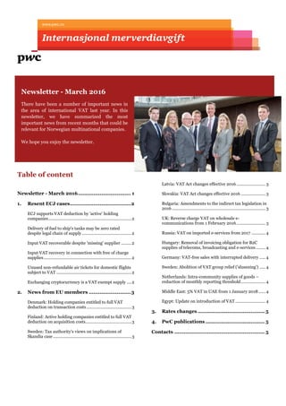 Table of content
Newsletter - March 2016.................................. 1
1. Resent ECJ cases.......................................2
ECJ supports VAT deduction by 'active' holding
companies........................................................................2
Delivery of fuel to ship's tanks may be zero rated
despite legal chain of supply...........................................2
Input VAT recoverable despite 'missing' supplier .........2
Input VAT recovery in connection with free of charge
supplies............................................................................2
Unused non-refundable air tickets for domestic flights
subject to VAT .................................................................2
Exchanging cryptocurrency is a VAT exempt supply ....2
2. News from EU members ...........................3
Denmark: Holding companies entitled to full VAT
deduction on transaction costs.......................................3
Finland: Active holding companies entitled to full VAT
deduction on acquisition costs........................................3
Sweden: Tax authority's views on implications of
Skandia case ....................................................................3
Latvia: VAT Act changes effective 2016 ......................... 3
Slovakia: VAT Act changes effective 2016 ..................... 3
Bulgaria: Amendments to the indirect tax legislation in
2016 ................................................................................. 3
UK: Reverse charge VAT on wholesale e-
communications from 1 February 2016......................... 3
Russia: VAT on imported e-services from 2017 ............ 4
Hungary: Removal of invoicing obligation for B2C
supplies of telecoms, broadcasting and e-services ........ 4
Germany: VAT-free sales with interrupted delivery ..... 4
Sweden: Abolition of VAT group relief ('slussning') ..... 4
Netherlands: Intra-community supplies of goods –
reduction of monthly reporting threshold..................... 4
Middle East: 5% VAT in UAE from 1 January 2018...... 4
Egypt: Update on introduction of VAT .......................... 4
3. Rates changes ........................................... 5
4. PwC publications ...................................... 5
Contacts .......................................................... 5
Newsletter - March 2016
There have been a number of important news in
the area of international VAT last year. In this
newsletter, we have summarized the most
important news from recent months that could be
relevant for Norwegian multinational companies.
We hope you enjoy the newsletter.
 