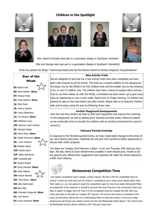 Children in the Spotlight




                              Sian, Niamh & Brooke took part in a gymnastic display in Southport. Fantastic!

                             Ellie and Georgia also took part in a gymnastics display in Southport. Wonderful!

          Emily has passed her Stage 7 Swimming Award and has the Bronze Award for Rookie Lifeguard. Congratulations!

                                                                                 New Activity Trails
             Star of the
                                          We are delighted to see that the 2 new activity trails have been completed and have
               Week
                                          been well received by all the school. The trails are a superb addition to the playground -
    RP: Naomi Hall                        the larger one by the MUGA is for KS2 children only and the smaller one by the entrance
                                          is for Y1 and Y2 children only. The children have had a chance to explore them and see
    RP: Alicia Maiden Silver
                                          how to use them safely. As with the MUGA, a timetable has been drawn up to give every
    RT: Morgan Fyles
                                          class an opportunity to use it every week. Apart from on Friday morning, no children are
    RT: Holly Watkins Silver
                                          allowed to play on this area before and after school. Please help us to keep the children
    1B: Elliot Potts
                                          safe and to enjoy using the area by following these rules.
    1B: Joshua Hignett
                                                                 Further Playground Developments
    1D: Henry Watkinson
                                          Over the next few months we hope to add more equipment and improve the markings
    1D: Tia Howard Silver                 on the playground, as well as adding picnic benches and bike sheds. Please be patient
    2M: Matthew Fusco                     as we continually strive to provide the children with an exciting environment to come to
    2W: Spencer Leach-Jackson             school to.
    3K: Georgia Healey
                                                                           February Parents Evenings
    3K: Olivia Shaw Silver
                                          In response to the Parental questionnaires, we have made slight changes to the times of
    3K: Kaitlin Dewhurst Silver
                                          our next Parents Interviews. Hopefully this will give more parents a better opportunity to
    3K: Lucie Hawkins                     discuss their child's progress.
    3B: Maddie Hayes
                                          The dates are Tuesday 23rd February 3.30pm - 6 pm and Thursday 25th February 5pm -
    4CP: Ashley Gavin
                                          8pm. We also intend to have refreshments available in each shared area. Thanks to all
    4JP: Abbie Boardman                   the parents who offered their suggestions and hopefully will make the whole experience
    4JP: Charlotte Ball                   a little more relaxing.

    5P: Sophie Wright

    5P: Emily Marshall Silver

    5P: Ruby Fellows                                              Shinewaves Competition Time
    5M: Kemet Mitchell
                                          Last week’s competition was to design a police mascot. We had a first for competition time-no
    5M: Thea Moore Silver                 entries! I know we have had a bit of a break in competitions and I know some classes didn’t have
    6M: Alex Wainwright                   their radios on...so I am going to keep this competition open for one more week, Merseyside Police

    6M: Ben Mills                         are looking for a fun character or animal to promote the work they do in the community. Draw your
                                          idea on paper no bigger than A4. Post it in the competition post box outside the hall, with your
    6M: Charlotte Fitzgerald Silver
                                          name and class on the back by Tuesday 26th January. The winner will receive a competition time
    6C: Liam Beirne                       prize, but all entries will be sent on to Merseyside Police to have the chance of winning a mega
    6C: Lewis Harwood Silver              drawing set and having your design turned into the new Merseyside Police Mascot. The winner from
                                          all Merseyside Schools will be notified by 26th February. Good luck!


	
 