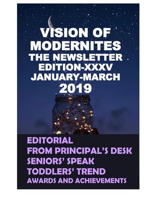 VISION OF
MODERNITES
THE NEWSLETTER
EDITION-XXXV
JANUARY-MARCH
2019
EDITORIAL
FROM PRINCIPAL’S DESK
SENIORS’ SPEAK
TODDLERS’ TREND
AWARDS AND ACHIEVEMENTS
 