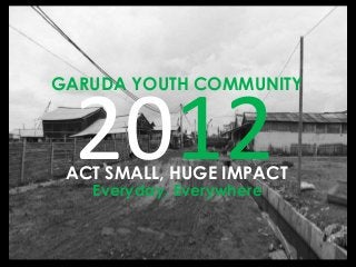2012ACT SMALL, HUGE IMPACT
Everyday, Everywhere
GARUDA YOUTH COMMUNITY
 