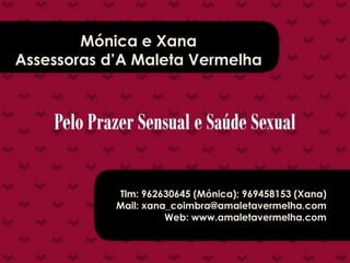 Mónica e Xana
Assessoras d’A Maleta Vermelha




                                          962630645/ 96945815
                         Xana_coimbra@amaletavermelha.net
            Tlm: 962630645 (Mónica); 969458153 (Xana)
            Mail: xana_coimbra@amaletavermelha.com
                      Web: www.amaletavermelha.com
 