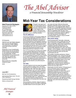 Mid-Year Tax Considerations
Abel Financial Strategies                                   Though it may seem as if          own rates and rules. While the December
Augustus W. Abel, CFP®                                      the ink has barely dried on       legislation extended regular income tax rates
                                                            your 2010 federal income          through 2012, it only extended AMT relief (in
Financial Advisor                                           tax return, the end of 2011       the form of increased AMT exemption amounts)
3775 Attucks Dr.                                            is now visible on the             through 2011. You can probably expect another
Powell, OH 43065                                            horizon. Here are some            AMT fix in legislation later this year, since
phone (614) 389-2075                                        things to consider as you         without it there would be a dramatic increase in
Cell (614) 499-1201                    take stock of your current tax situation.              the number of individuals subject to AMT in
aw@awabelfinancial.com                                                                        2012. But that leaves a fair degree of
                                       The 2% difference
www.awabelfinancial.com                                                                       uncertainty today, however, as you consider
                                       If you're an employee, 6.2% of your wages (up          your overall tax situation.
                                       to the taxable wage base--$106,800 in 2011)
                                       would normally be withheld for your portion of         Also worth noting
Hi Everyone,                           the Social Security retirement component of            Small business stock: Generally, individuals
                                       FICA employment tax. But legislation passed in         may exclude 50% of any capital gain from the
Well the rain has finally stopped      December 2010 included a temporary one-year            sale or exchange of qualified small business
and now the drought begins.            2% reduction in this tax. That means for 2011,         stock provided they meet certain requirements,
The extremes in the weather            you're paying the tax at a rate of 4.2%. If you're     including a five-year holding period. For
have been all too common               self-employed, the 12.4% you would normally            qualified small business stock issued and
recently.                              pay for the Social Security portion of your            acquired after September 27, 2010, and before
                                       self-employment tax is reduced to 10.4%.               January 1, 2012, however, 100% of any capital
Extremes in your investments
                                       Have you earmarked the resulting extra dollars         gain may be excluded from income if the stock
performance can be wonderful                                                                  is held for at least five years and all other
on the upside and depressing           in your paycheck efficiently by, for example,
                                       paying down high-interest debt or saving for           requirements are met.
on the downside. Proper
                                       retirement? If you haven't, consider making up         IRA qualified charitable distributions: Absent
diversification of your accounts
                                       for it by contributing an extra 4% of your income      additional legislation, 2011 will be the last year
can help you reduce the                to your 401(k) or an IRA for the remainder of          that you'll be able to make qualified charitable
downside effects on your               the year. By applying the extra money toward a         distributions (QCDs) of up to $100,000 from an
accounts.                              long-term goal, the potential benefit of the           IRA directly to a qualified charity if you're age
Best wishes for a beautiful            temporary tax reduction can extend beyond              70½ or older. Such distributions may be
month of June!                         2011.                                                  excluded from income and count toward
                                                                                              satisfying any required minimum distributions
A.W.                                   Tax rates
                                                                                              (RMDs) that you would otherwise have to
                                       The same federal income tax rates that applied         receive from your IRA in 2011.
                                       in 2010 continue to apply in 2011 and 2012
                                                                                              Depreciation and IRC Section 179 expensing: If
                                       (depending on your taxable income, you'll fall
                                                                                              you're a business owner or self-employed
                                       into either the 10%, 15%, 25%, 28%, 33%, or
                                                                                              individual, you're allowed a first-year
                                       35% rate bracket). And, as in 2010, long-term
                                                                                              depreciation deduction of 100% of the cost of
                                       capital gains and qualifying dividends in 2011
June 2011                                                                                     qualifying property acquired and placed in
                                       and 2012 continue to be taxed at a maximum
                                                                                              service during 2011 (the "bonus" first-year
Mid-Year Tax Considerations            rate of 15%; if you're in the 10% or 15%
                                                                                              additional depreciation deduction will drop to
                                       marginal income tax brackets, a special 0%
Life Insurance Policy Loans: Tax and                                                          50% for property acquired and placed in service
                                       rate will generally apply. So, unlike this time last
Other Implications                                                                            during 2012). For 2011, the maximum amount
                                       year, you don't have to contend with the
                                                                                              that can be expensed under IRC Section 179 is
Deciphering Health Savings Vehicles    uncertainty of not knowing what next year's tax
                                                                                              $500,000, but in 2012 the limit will drop to
                                       rates will be.
What is a funeral trust?                                                                      $125,000.
                                       That consistency, however, does not apply to
                                       the alternative minimum tax (AMT)--essentially
                                       a parallel federal income tax system, with its




                                                                                                          Page 1 of 4, see disclaimer on final page
 