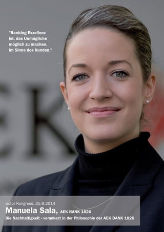 victor Referenten 2014
"Banking Exzellenz
ist, das Unmögliche
möglich zu machen,
im Sinne des Kunden."
victor Kongress, 25.9.2014
Manuela Sala, AEK BANK 1826
Die Nachhaltigkeit - verankert in der Philosophie der AEK BANK 1826
 