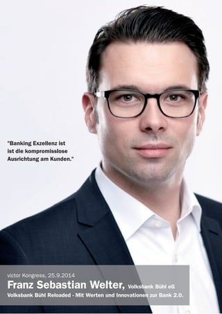 victor Referenten 2014
"Banking Exzellenz ist
ist die kompromisslose
Ausrichtung am Kunden."
victor Kongress, 25.9.2014
Franz Sebastian Welter, Volksbank Bühl eG
Volksbank Bühl Reloaded - Mit Werten und Innovationen zur Bank 2.0.
 
