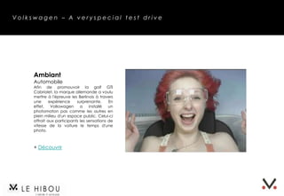 Volkswagen – A very special test drive




     Ambiant
     Automobile
     Afin de promouvoir la golf GTI Cabriolet,
     la marque allemande a voulu mettre à
     l'épreuve les Berlinois à travers une
     expérience surprenante. En effet,
     Volkswagen a installé un photomaton
     pas comme les autres en plein milieu
     d'un espace public. Celui-ci offrait aux
     participants les sensations de vitesse de
     la voiture le temps d'une photo.




     + Découvrir
 