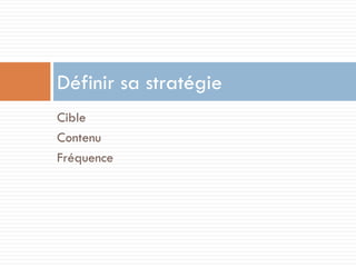 Définir sa stratégie
Cible
Contenu
Fréquence
 