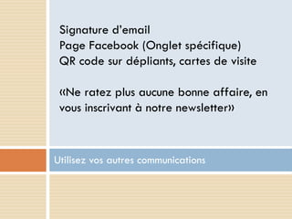 Signature d’email
 Page Facebook (Onglet spécifique)
 QR code sur dépliants, cartes de visite

 «Ne ratez plus aucune bonne affaire, en
 vous inscrivant à notre newsletter»


Utilisez vos autres communications
 
