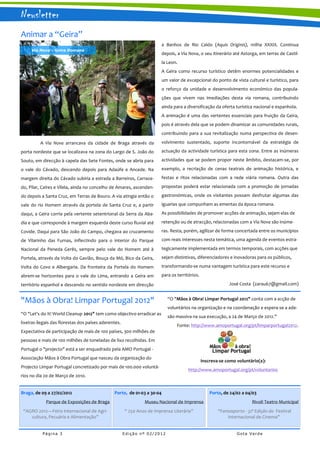 Newsletter
Animar a “Geira”
                                                                        a Banhos de Rio Caldo (Aquis Originis), milha XXXIX. Continua
     Via Nova - Geira Romana
                                                                        depois, a Via Nova, o seu itinerário até Astorga, em terras de Castil-
                                                                        la Leon.
                                                                        A Geira como recurso turístico detêm enormes potencialidades e
                                                                        um valor de excepcional do ponto de vista cultural e turístico, para
                                                                        o reforço da unidade e desenvolvimento económico das popula-
                                                                        ções que vivem nas imediações desta via romana, contribuindo
                                                                        ainda para a diversificação da oferta turística nacional e espanhola.
                                                                        A animação é uma das vertentes essenciais para fruição da Geira,
                                                                        pois é através dela que se podem dinamizar as comunidades rurais,
                                                                        contribuindo para a sua revitalização numa perspectiva de desen-

          A Via Nova arrancava da cidade de Braga através da            volvimento sustentado, suporte incontornável da estratégia de
porta nordeste que se localizava na zona do Largo de S. João do         actuação da actividade turística para esta zona. Entre as inúmeras

Souto, em direcção à capela das Sete Fontes, onde se abria para         actividades que se podem propor neste âmbito, destacam-se, por

o vale do Cávado, descendo depois para Adaúfe e Ancede. Na              exemplo, a recriação de cenas teatrais de animação histórica, e

margem direita do Cávado subiria a estrada a Barreiros, Carraze-        festas e ritos relacionadas com a rede viária romana. Outra das

do, Pilar, Caíres e Vilela, ainda no concelho de Amares, ascenden-      propostas poderá estar relacionada com a promoção de jornadas

do depois a Santa Cruz, em Terras de Bouro. A via atingia então o       gastronómicas, onde os visitantes possam desfrutar algumas das

vale do rio Homem através da portela de Santa Cruz e, a partir          iguarias que compunham as ementas da época romana.

daqui, a Geira corria pela vertente setentrional da Serra da Aba-       As possibilidades de promover acções de animação, sejam elas de

dia e que corresponde à margem esquerda deste curso fluvial até         retenção ou de atracção, relacionadas com a Via Nova são inúme-

Covide. Daqui para São João do Campo, chegava ao cruzamento             ras. Resta, porém, agilizar de forma concertada entre os municípios

de Vilarinho das Furnas, inflectindo para o interior do Parque          com reais interesses nesta temática, uma agenda de eventos estra-

Nacional da Peneda Gerês, sempre pelo vale do Homem até à               tegicamente implementada em termos temporais, com acções que

Portela, através da Volta do Gavião, Bouça da Mó, Bico da Geira,        sejam distintivas, diferenciadores e inovadoras para os públicos,

Volta do Covo e Albergaria. Da fronteira da Portela do Homem            transformando-se numa vantagem turística para este recurso e

abrem-se horizontes para o vale do Lima, entrando a Geira em            para os territórios.

território espanhol e descendo no sentido nordeste em direcção                                              José Costa (zarau67@gmail.com)


"Mãos à Obra! Limpar Portugal 2012"                                        “O "Mãos à Obra! Limpar Portugal 2012" conta com a acção de
                                                                           voluntários na organização e na coordenação e espera-se a ade-
“O "Let's do It! World Cleanup 2012" tem como objectivo erradicar as
                                                                           são massiva na sua execução, a 24 de Março de 2012.”
lixeiras ilegais das florestas dos países aderentes.
                                                                                Fonte: http://www.amoportugal.org/pt/limparportugal2012.
Expectativa de participação de mais de 100 países, 300 milhões de
pessoas e mais de 100 milhões de toneladas de lixo recolhidas. Em
Portugal o "projecto" está a ser enquadrado pela AMO Portugal -
Associação Mãos à Obra Portugal que nasceu da organização do
                                                                                               Inscreva-se como voluntário(a):
Projecto Limpar Portugal concretizado por mais de 100.000 voluntá-
                                                                                      http://www.amoportugal.org/pt/voluntarios
rios no dia 20 de Março de 2010.


Braga, de 09 a 27/02/2012                       Porto, de 01-03 a 30-04                            Porto, de 24/02 a 04/03
             Parque de Exposições de Braga                      Museu Nacional de Imprensa                              Rivoli Teatro Municipal
 “AGRO 2012—Feira Internacional de Agri-               “ 250 Anos de Imprensa Literária”               “Fantasporto - 32ª Edição do Festival
    cultura, Pecuária e Alimentação”                                                                       Internacional de Cinema”


           Página 3                                    Edição nº 02/2012                                        Gota Verde
 