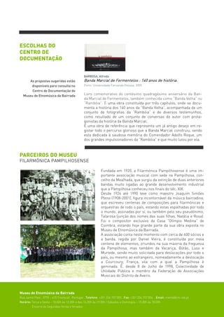 ESCOLHAS DO
CENTRO DE
DOCUMENTAÇÃO


                                               BARBOSA, Alfredo
     As propostas sugeridas estão              Banda Marcial de Fermentelos : 140 anos de história.
      disponíveis para consulta no             Porto: Universidade Fernando Pessoa, 2009.
       Centro de Documentação do
  Museu de Etnomúsica da Bairrada              Livro comemorativo do centésimo quadragésimo aniversário da Ban-
                                               da Marcial de Fermentelos, também conhecida como “Banda Velha” ou
                                               “Rambóia”. É uma obra constituída por três capítulos, onde se docu-
                                               menta a história dos 140 anos da “Banda Velha”, acompanhada de um
                                               conjunto de fotografias da “Rambóia” e de diversos testemunhos,
                                               como resultado de um conjunto de conversas do autor com prota-
                                               gonistas da história da Banda Marcial.
                                               É uma obra de referência que representa um já antigo desejo em re-
                                               gistar todo o percurso glorioso que a Banda Marcial construiu, sendo
                                               esta dedicada à saudosa memória do Comendador Adolfo Roque, um
                                               dos grandes impulsionadores da “Rambóia” e que muito lutou por ela.



PARCEIROS DO MUSEU
FILARMÓNICA PAMPILHOSENSE

                                                            Fundada em 1920, a Filarmónica Pampilhosense é uma im-
                                                            portante associação musical com sede na Pampilhosa, con-
                                                            celho da Mealhada, que surgiu da extinção de duas anteriores
                                                            bandas muito ligadas ao grande desenvolvimento industrial
                                                            que a Pampilhosa conheceu nos finais do séc. XIX.
                                                            Desde 1924 até 1990 teve como maestro Joaquim Simões
                                                            Pleno (1908-2001), figura incontornável da música bairradina,
                                                            que escreveu centenas de composições para filarmónicas e
                                                            orquestras de todo o país, estando estas espalhadas por todo
                                                            o mundo, assinadas por si, ou também pelo seu pseudónimo,
                                                            Talarosa (junção dos nomes das suas filhas, Natália e Rosa).
                                                            Foi o compositor exclusivo da Casa “Olímpio Medina” de
                                                            Coimbra, estando hoje grande parte da sua obra exposta no
                                                            Museu de Etnomúsica da Bairrada.
                                                            A associação conta neste momento com cerca de 600 sócios e
                                                            a banda, regida por Daniel Vieira, é constituída por meia
                                                            centena de elementos, oriundos na sua maioria da freguesia
                                                            da Pampilhosa, mas também da Vacariça, Botão, Luso e
                                                            Murtede, sendo muito solicitada para deslocações por todo o
                                                            país, ou mesmo ao estrangeiro, nomeadamente a deslocação
                                                            a Courcoury, França, vila com a qual a Pampilhosa é
                                                            geminada. É, desde 8 de Julho de 1998, Colectividade de
                                                            Utilidade Pública e membro da Federação de Associações
                                                            Musicais do Distrito de Aveiro.



Museu de Etnomúsica da Bairrada
Rua Jaime Pato . 3770 – 410 Troviscal . Portugal . Telefone: +351 234 757 005 . Fax: +351 234 757 006 . Email: memb@cm-olb.pt
Horário: Terça a Sexta – 10.00h às 12.30h e das 14.30h às 19.00h | Sábados e Domingos – 15.00h às 18.00h
         Encerra às Segundas-feiras e feriados
 