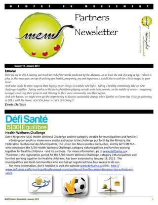 M          E        M          P         R         É                 E         N                  M         O         U         V         E         M         E           N   T




                                                                                         Partners
                                                                                         Newsletter


 
         Issue n°12- January 2013

Éditorial
Here we are in 2013, having survived the end of the world predicted by the Mayans...or at least the end of a way of life. Which is
why, in this new year, on top of wishing you health, prosperity, joy and happiness, I would like to wish for a little magic in your
lives!
And what could be more magical than hoping to see things in a whole new light. Seeing a healthy community take up new
challenges together. Seeing smiles on the faces of children playing outside with their parents, in the middle of winter. Imagining
teenagers realizing their projects and thriving in their own community, and their region.
And who knows, we might even get the opportunity to discuss sustainable change when Québec en Forme has its large gathering
in 2013, with its theme, «Go! On fonce!» (Let’s Get Going!)
Denis Delbois




Health	
  Wellness	
  Challenge
Don’t	
  forget	
  the	
  5/30	
  Health	
  Wellness	
  Challenge	
  and	
  the	
  category	
  created	
  for	
  municipali=es	
  and	
  families!	
  
	
  	
  	
  	
  	
  «GeAng	
  our	
  youth	
  to	
  move	
  more	
  and	
  to	
  eat	
  beDer	
  is	
  the	
  challenge	
  put	
  forth	
  by	
  the	
  Ministry,	
  the	
  
Fédéra=on	
  Québecoise	
  des	
  Municipalités,	
  the	
  Union	
  des	
  Municipalités	
  du	
  Québec,	
  and	
  by	
  ACTI-­‐MENU	
  -­‐	
  
who	
  introduced	
  the	
  5/30	
  Health	
  Wellness	
  Challenge,	
  category	
  «Municipali=es	
  and	
  families	
  working	
  
together	
  for	
  healthy	
  children»	
  -­‐	
  and	
  its	
  partners.	
  	
  For	
  more	
  informa=on,	
  go	
  to	
  www.deﬁSante.ca»
Therefore,	
  «the	
  registra=on	
  period	
  for	
  the	
  5/30	
  Health	
  Wellness	
  Challenge,	
  category	
  «Municipali=es	
  and	
  
families	
  working	
  together	
  for	
  healthy	
  children»,	
  has	
  been	
  extended	
  to	
  January	
  18,	
  2013.	
  	
  The	
  
municipali=es	
  and	
  local	
  communi=es	
  who	
  are	
  not	
  yet	
  registered	
  have	
  four	
  weeks	
  to	
  do	
  so».
	
  	
  	
  	
  	
  For	
  more	
  informa=on,	
  don’t	
  hesitate	
  to	
  visit	
  the	
  website	
  www.deﬁsante.ca	
  (link:	
  	
  hDp://
www.deﬁsante.ca/fr/municipalites/le-­‐projet-­‐municipalites-­‐et-­‐familles-­‐ensemble-­‐pour-­‐des-­‐enfants-­‐en-­‐
sante




MeM Partners Newsletter, January 2013
                                                                                                                                                 1
 