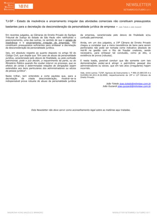 TJ-SP - Estado de insolvência e encerramento irregular das atividades comerciais não constituem pressupostos
bastantes para a decretação da desconsideração da personalidade jurídica de empresa – João Toledo e João Guizardi
Em recentes julgados, as Câmaras de Direito Privado do Egrégio        da empresa, caracterizada pelo          desvio   de   finalidade e/ou
Tribunal de Justiça do Estado de São Paulo vêm ratificando o          confusão patrimonial.
posicionamento, uma das outras, no sentido de que o estado de
insolvência e o encerramento irregular de empresas, não               Ainda, em um dos julgados, a 19ª Câmara de Direito Privado
constituem pressupostos suficientes para embasar a decretação         chegou a constatar que a mera inexistência de bens para serem
da desconsideração da personalidade jurídica.                         penhorados não pode ser tomada como indicativo absoluto de
                                                                      má-fé na gestão com o fito de fraudar credores, sendo
Isto, em absoluto respeito ao quanto disposto no artigo 50 do         necessário, para embasar tal conclusão, como já dito, a
Código Civil, que dispõe que “Em caso de abuso da personalidade       existência de prova (robusta).
jurídica, caracterizado pelo desvio de finalidade, ou pela confusão
patrimonial, pode o juiz decidir, a requerimento da parte, ou do      E nesta toada, possível concluir que tão somente com tais
Ministério Público quando lhe couber intervir no processo, que os     demonstrações poder-se-á atingir o patrimônio pessoal dos
efeitos de certas e determinadas relações de obrigações sejam         administradores ou sócios. que em tais atos (irregulares) hajam
estendidos aos bens particulares dos administradores ou sócios        incorrido.
da pessoa jurídica”.
                                                                      Vide, entre outros: TJ/SP; Agravos de Instrumento n. º 990.10.085159-4 e
                                                                      0103992-94.2011.8.26.0000, respectivamente da 19ª e 12ª Câmara de
Neste trilhar, tem entendido a corte paulista que, para a
                                                                      Direito Privado.
decretação    da    citada   desconsideração,   mostrar-se-ia
indispensável prova robusta de abuso da personalidade jurídica
                                                                                               João Toledo joao.toledo@mhmlaw.com.br
                                                                                            João Guizardi joao.guizardi@mhmlaw.com.br




                        Esta Newsletter não deve servir como aconselhamento legal sobre as matérias aqui tratadas.




 MADRONA HONG MAZZUCO BRANDÃO                                                                         NEWSLETTER SETEMBRO/ OUTUBRO 2011
 