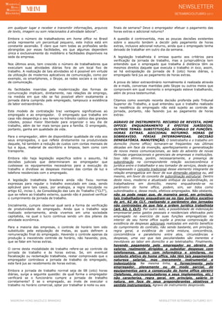 em qualquer lugar e receber e transmitir informações, arquivos       finais de semana? Deve o empregador efetuar o pagamento das
de texto, imagem ou som relacionados à atividade laboral”.           horas extras e adicional noturno?

Embora o número de trabalhadores em home office no Brasil            A questão é controvertida, mas as poucas decisões existentes
ainda represente um percentual pequeno, este índice está em          sobre o assunto tendem a decidir pelo pagamento de horas
constante ascensão. É claro que nem todas as profissões serão        extras, inclusive adicional noturno, ainda que o empregado tenha
abrangidas por essas facilidades, eis que algumas dependem           deixado de trabalhar em outro dia da semana.
única e exclusivamente do mobiliário e facilidades disponíveis na
sede da empresa.                                                     A legislação trabalhista é omissa quanto aos critérios para
                                                                     verificação da jornada de trabalho, mas a jurisprudência tem
Nos últimos anos, tem crescido o número de trabalhadores que         entendido que o empregado que trabalha à distância têm os
executam suas atividades diárias fora de um local fixo de            mesmos direitos daquele que executa o trabalho in loco, assim,
trabalho. A realização de tais atividades só é possível em virtude   se há extrapolação da jornada de 8 (oito) horas diárias, o
da utilização de modernos aplicativos de comunicação, como por       empregado fará jus ao pagamento de horas extras.
exemplo, os smartphones, o Skype, as redes sociais e os rádios
de comunicação.                                                      A prova do labor extraordinário normalmente é realizada através
                                                                     de e-mails, conversas mantidas pelo Skype ou outros meios que
As facilidades inseridas pela modernização das formas de             comprovem em qual momento o empregado esteve trabalhando,
comunicação implicam, diretamente, nas relações de emprego,          além de prova testemunhal.
na medida em que não se faz possível aferir exatamente a
jornada diária cumprida pelo empregado, tampouco a existência        Citamos como exemplo recente decisão proferida pelo Tribunal
de labor extraordinário.                                             Superior do Trabalho, a qual entendeu que o trabalho realizado
                                                                     na residência do empregado não está sujeito ao controle de
Este modelo de contratação traz vantagens significativas ao          jornada, portanto, não fazendo jus ao pagamento de horas
empregado e ao empregador. O empregado que trabalha em               extras:
casa não desperdiça o seu tempo no trânsito caótico das grandes
cidades, possui maior liberdade para organizar o seu dia de          AGRAVO DE INSTRUMENTO. RECURSO DE REVISTA. HOME
trabalho, além de ter mais tempo para a família. O empregado,        OFFICE:      ENQUADRAMENTO           E  EFEITOS      JURÍDICOS.
portanto, ganha em qualidade de vida.                                OUTROS TEMAS: SUBSTITUIÇÃO. ACÚMULO DE FUNÇÕES.
                                                                     HORAS EXTRAS. ADICIONAL NOTURNO. HORAS DE
Para o empregador, além de disponibilizar qualidade de vida aos      SOBREAVISO.          FÉRIAS      INTERROMPIDAS.         DECISÃO
seus empregados, o que reflete diretamente na produtividade          DENEGATÓRIA. MANUTENÇÃO. O teletrabalho e o trabalho em
daquele, há também a redução de custos com contas mensais de         domicílio (home office) tornaram-se freqüentes nas últimas
luz e água, material de escritório e limpeza, bem como com           décadas em face da invenção, aperfeiçoamento e generalização
transporte.                                                          de novos meios comunicacionais, ao lado do advento de novas
                                                                     fórmulas organizacionais e gerenciais de empresas e instituições.
Embora não haja legislação específica sobre o assunto, há            Isso não elimina, porém, necessariamente, a presença de
decisões judiciais que determinaram ao empregador que                subordinação na correspondente relação socioeconômica e
custeasse os equipamentos necessários para a execução do             jurídica entre o trabalhador e seu tomador de serviços, desde que
trabalho e dividisse as despesas mensais das contas de luz e         ultrapassado o conceito tradicional desse elemento integrante da
telefone residenciais com o empregado.                               relação empregatícia em favor de sua dimensão objetiva ou, até
                                                                     mesmo, em favor do conceito de subordinação estrutural. Dentro
A legislação trabalhista brasileira ainda não fixou normas           deste novo, moderno e atualizado enfoque da subordinação, os
expressas para regular o trabalho executado em casa, sendo           trabalhadores em domicílio, mesmo enquadrando-se no
aplicável para tais casos, por analogia, a regra insculpida no       parâmetro do home office, podem, sim, ser tidos como
artigo 62, inciso I, da Consolidação das Leis do Trabalho (“CLT”),   subordinados e, desse modo, efetivos empregados. Não obstante,
que se refere ao trabalho externo, quando não é possível verificar   não se pode negar que, de maneira geral, em princípio,
o cumprimento da jornada de trabalho.                                tais trabalhadores enquadram-se no tipo jurídico excetivo
                                                                     do art. 62 da CLT, realizando o parâmetro das jornadas
Inicialmente, cumpre observar qual será a forma de verificação       não controladas de que fala a ordem jurídica trabalhista
de produtividade do empregado. Ainda que o trabalho seja             (art. 62, I, CLT). Por outro lado, a possibilidade de indenização
realizado externamente, ainda vivemos em uma sociedade               empresarial pelos gastos pessoais e residenciais efetivados pelo
capitalista, na qual o lucro continua sendo um dos pilares da        empregado no exercício de suas funções empregatícias no
atividade econômica.                                                 interior de seu home office supõe a precisa comprovação da
                                                                     existência de despesas adicionais realizadas em estrito benefício
Para a maioria das empresas, o controle de horário tem sido          do cumprimento do contrato, não sendo bastante, em princípio,
substituído pela estipulação de metas, as quais definem a            regra geral, a evidência de certa mistura, concorrência,
remuneração final do empregado. Havendo o controle apenas da         concomitância e paralelismo entre atos, circunstâncias e
produção e inexistindo controle de horário, não havendo, pois,       despesas, uma vez que tais peculiaridades são inerentes e
que se falar em horas extras.                                        inevitáveis ao labor em domicílio e ao teletrabalho. Finalmente,
                                                                     havendo pagamento pelo empregador ao obreiro de
O cerne desta modalidade de trabalho refere-se ao controle da        valores realmente dirigidos a subsidiar despesas com
jornada de trabalho e às horas extras. Se, em eventual               telefonemas, gastos com informática e similares, no
fiscalização ou reclamação trabalhista, restar comprovado que o      contexto efetivo do home office, não têm tais pagamentos
empregador controlava a jornada de trabalho do empregado,            natureza salarial, mas meramente instrumental e
este fará jus ao recebimento de horas extras.                        indenizatória. Na mesma linha, o fornecimento pelo
                                                                     empregador, plenamente ou de modo parcial, de
Embora a jornada de trabalho normal seja de 08 (oito) horas          equipamentos para a consecução do home office obreiro
diárias, surge a seguinte questão: de qual forma o empregador        (telefones, microcomputadores e seus implementos, etc.)
verificará se o funcionário cumpre a jornada de trabalho             não caracteriza, regra geral, em princípio, salário in
corretamente? E se o empregado, ao invés de executar o               natura, em face de seus preponderantes objetivos e
trabalho no horário comercial, optar por trabalhar à noite ou aos    sentido instrumentais. Agravo de instrumento desprovido.




 MADRONA HONG MAZZUCO BRANDÃO                                                                     NEWSLETTER SETEMBRO/ OUTUBRO 2011
 