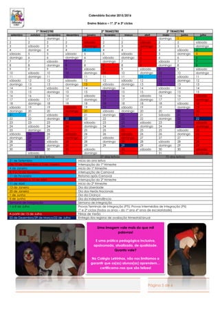 Página 5 de 6
Uma imagem vale mais do que mil
palavras!
E uma prática pedagógica inclusiva,
apaixonada, atualizada, de qualidade.
Quanto vale?
No Colégio Letrinhas, não nos limitamos a
garantir que os(as) alunos(as) aprendem…
certificamo-nos que são felizes!
Calendário Escolar 2015/2016
Ensino Básico – 1º, 2º e 3º ciclos
1º TRIMESTRE 2º TRIMESTRE 3º TRIMESTRE
setembro outubro novembro dezembro janeiro fevereiro março abril maio junho julho
1 1 domingo 1 1 1 1 1 domingo 1 1
2 2 2 2 sábado 2 2 sábado 2 2 sábado
3 sábado 3 3 domingo 3 3 domingo 3 3 domingo
4 domingo 4 4 4 4 4 4 4 sábado 4
sábado 5 5 sábado 5 5 sábado 5 5 domingo 5
domingo 6 6 domingo 6 sábado domingo 6 6 6 6
7 7 sábado 7 7 domingo 7 7 sábado 7 7
8 8 domingo 8 8 8 8 8 domingo 8 8
9 9 9 9 sábado 9 9 sábado 9 9 sábado
10 sábado 10 10 domingo 10 10 domingo 10 10 domingo
11 domingo 11 11 11 11 11 11 11 sábado 11
sábado 12 12 sábado 12 12 sábado 12 12 domingo 12
domingo 13 13 domingo 13 sábado domingo 13 13 13 13
14 14 sábado 14 14 domingo 14 14 sábado 14 14
15 15 domingo 15 15 15 15 15 domingo 15 15
16 16 16 16 sábado 16 16 sábado 16 16 sábado
17 sábado 17 17 domingo 17 17 domingo 17 17 domingo
18 domingo 18 18 18 18 18 18 18 sábado 18
sábado 19 19 sábado 19 19 sábado 19 19 domingo 19
domingo 20 20 domingo 20 sábado domingo 20 20 20 20
21 21 sábado 21 21 domingo 21 21 Sábado 21 21
22 22 domingo 22 22 22 22 22 domingo 22 22
23 23 23 23 sábado 23 23 sábado 23 23 sábado
24 sábado 24 24 domingo 24 24 domingo 24 24 domingo
25 domingo 25 25 25 25 25 25 25 sábado 25
sábado 26 26 sábado 26 26 sábado 26 26 domingo 26
domingo 27 27 domingo 27 sábado domingo 27 27 27 27
28 28 sábado 28 28 domingo 28 28 sábado 28 28
29 29 domingo 29 29 29 29 29 domingo 29 29
30 30 30 30 sábado 30 sábado 30 30 sábado
sábado 31 domingo 31 31 domingo
65 dias letivos 57 dias letivos 70 dias letivos
21 de Setembro Início do ano letivo
De 19 de Dezembro a 3 de Janeiro Interrupção do 1º trimestre
4 de Janeiro Início do 1º trimestre
8, 9 e 10 de Fevereiro Interrupção de Carnaval
11 de Fevereiro Retoma após Carnaval
De 25 Março a 10 de Abril Interrupção do 2º trimestre
11 de Abril Início do 2º trimestre
13 de Janeiro Dia da Liberdade
20 de Janeiro Dia dos Heróis Nacionais
1 de Junho Dia da Criança
5 de Junho Dia da Independência
Semana de Integração Semana de Integração
1 a 8 de Julho Provas Terminais de Integração (PTI); Provas Intermédias de Integração (PII)
1º e 2º ciclos (todos os anos – do 1º ano 6º anos de escolaridade)
A partir de 15 de Julho Férias de Verão
22 de Dezembro/29 de Março/22 de Julho Entrega dos registos de avaliação trimestral/anual
 