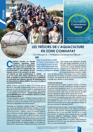 LES TRÉSORS DE L’AQUACULTURE
EN ZONE COMHAFAT
C
omment concilier un élevage
d’espèces halieutique (aqua-
culture) qui allie la subsistance
des acteurs avec la viabilité éco-
nomique des pays et la préservation de
l’environnement ? Une trentaine de par-
ticipants venus d’une quinzaine de pays
ont planché sur cette problématique, à Dakhla, du
27 au 29 octobre 2021. Atelier organisé sur un mode hy-
bride (présentiel et visioconférences) par la COMHAFAT,
en partenariat avec l’Agence nationale de Développement
de l’Aquaculture du Maroc (ANDA). Deux jours en salle, et
une journée de terrain.
Dakhla, extrême sud-ouest du Maroc, à la frontière avec la
Mauritanie. Ville plate et sablonneuse, ouverte sur la mer, ba-
layée par un vent sec d’octobre, centre de développement de
80% des projets aquacoles du royaume chérifien. Site propice
à cette cogitation sur le thème : «Quelle aquaculture en ré-
gion COMHAFAT pour une contribution conforme à l’Initia-
tive Croissance Bleue ?».
Concept planétaire nouveau, ‘’l’Initiative Croissance Bleue’’ est
lancée en 2013 par la FAO, pour maximiser les avantages éco-
nomiques et sociaux de la pêche et de l’aquaculture tout en
atténuant la dégradation de l’environnement.
Développer en préservant ; pêcher ou élever ? Toujours est-il
que, d’après les prévisions de la Banque mondiale, à l’horizon
2030, deux tiers de la production halieutique mondiale provien-
dra de l’aquaculture ; d’ailleurs, avec la survenance subite du
Covid (frontières fermées, pêche suspendue, commerce du
poisson restreint), l’aquaculture a été la principale source de
produits halieutiques pour des millions de personnes sur la pla-
nète,ycomprisenAfrique.Elledevientlemoteurdelademande
croissante en poisson ; paradoxalement, sur le continent afri-
cain, la pêche (qu’elle soit régulière, illégale, ou sauvage) sup-
plante encore l’aquaculture.Tendance à inverser, sans tomber
dans l’excès d’une exploitation sauvage,
dont des dérives potentielles ont été re-
censées : nutrition en farines de poissons,
consommation élevée d’intrants naturels,
pression sur les ressources en eau, ex-
ploitation intense de la terre, pollution des
sols (rejets des déchets et résidus), multipli-
cation de défis sanitaires, entre autres. Sur six cents espèces
aquacoles dans le monde, on recense seulement une dizaine
en Afrique ; les chercheurs et les gouvernants sont fortement
interpelés pour rattraper ce retard abyssal.
Priorité à la recherche
Tirée notamment par l’Égypte, le Nigeria, le Maroc et le Séné-
gal, l’aquaculture africaine, dominée par l’élevage du tilapia et
du poisson-chat, représente à peine 10% de la production ha-
lieutique du continent. Plusieurs contraintes sont à lever : coûts
de production élevés, faible accès aux financements, blocages
fonciers, législations fragiles, faible maitrise des normes.
Toutefois, le point de départ de tout élevage se trouve dans la
connaissance des espèces, pour une bonne sélection et une
culture appropriée.D’où le rôle-clé de la recherche scientifique.
Une descente de terrain sur la baie de Dakhla a permis de
découvrir les prouesses de la section régionale de l’Institut na-
tional de la recherche halieutique (INRH).
Entretien des larves pour huîtres, construction d’écloseries, im-
mersion de cages de palourdes en mer, station de purification
des eaux et des aliments, laboratoire d’analyses et contrôle,
embarcations pour le suivi hors terre. Tout est mis en œuvre
pour contrôler et optimiser toute la chaine de valeurs de cette
aquaculture (sélection, implantation, élevage, entretien, ré-
colte, conservation, transport, commercialisation…).
Expériences à partager, efforts à mutualiser. Cette double pré-
occupation se trouve au cœur des Recommandations formu-
lées au terme de la rencontre.
COMHAFAT / ATLAFCO NEWSLETTER - N° 008 Décembre /December 2021
4
Contribuer à « l’Initiative Croissance Bleue »
Avec la survenance subite
du Covid, l’aquaculture a été
la principale source de pro-
duits halieutiques pour des
millions de personnes sur la
planète, y compris en Afrique
FOCUS
 