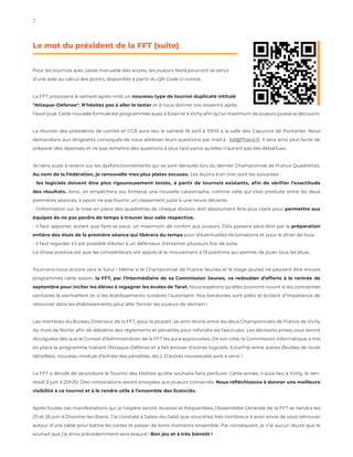 2 StockInDesign
w w w.stockindesign.com
Le mot du président de la FFT (suite)
Pour les tournois avec saisie manuelle des scores, les joueurs Nord pourront se servir
d'une aide au calcul des points, disponible à partir du QR Code ci-contre.
La FFT proposera le samedi après-midi un nouveau type de tournoi duplicaté intitulé
"Attaque-Défense". N’hésitez pas à aller le tester et à nous donner vos ressentis après
l’avoir joué. Cette nouvelle formule est programmée aussi à Evian et à Vichy afin qu’un maximum de joueurs puisse la découvrir.
La réunion des présidents de comité et CCR aura lieu le samedi 16 avril à 10h15 à la salle des Capucins de Pontarlier. Nous
demandons aux dirigeants convoqués de nous adresser leurs questions par mail à : bd@fftarot.fr. Il sera ainsi plus facile de
préparer des réponses et ne pas remettre des questions à plus tard parce qu’elles n'auront pas été débattues.
Je tiens aussi à revenir sur les dysfonctionnements qui se sont déroulés lors du dernier Championnat de France Quadrettes.
Au nom de la Fédération, je renouvelle mes plus plates excuses. Les leçons à en tirer sont les suivantes :
- les logiciels doivent être plus rigoureusement testés, à partir de tournois existants, afin de vérifier l’exactitude
des résultats. Ainsi, on empêchera (ou limitera) une nouvelle catastrophe, comme celle qui s’est produite entre les deux
premières séances, à savoir ne pas fournir un classement juste à une heure décente.
- l’information sur la mise en place des quadrettes de chaque division doit absolument être plus claire pour permettre aux
équipes de ne pas perdre de temps à trouver leur salle respective.
- il faut apporter, autant que faire se peut, un maximum de confort aux joueurs. Cela passera peut-être par la préparation
entière des étuis de la première séance qui libérera du temps pour d’éventuelles réclamations et pour le dîner de tous.
- il faut regarder s’il est possible d’éviter à un défenseur d’entamer plusieurs fois de suite.
La chose positive est que les compétiteurs ont apprécié le mouvement à 13 positions qui permet de jouer tous les étuis.
Tournons-nous encore vers le futur ! Même si le Championnat de France Jeunes et le stage jeunes ne peuvent être encore
programmés cette saison, la FFT, par l’intermédiaire de sa Commission Jeunes, va redoubler d’efforts à la rentrée de
septembre pour inciter les élèves à regagner les écoles de Tarot. Nous espérons qu'elles pourront rouvrir si les contraintes
sanitaires le permettent et si les établissements scolaires l’autorisent. Nos bénévoles sont prêts et brûlent d’impatience de
retourner dans les établissements pour aller former les joueurs de demain !
Les membres du Bureau Directeur de la FFT, pour la plupart, se sont réunis entre les deux Championnats de France de Vichy
du mois de février afin de débattre des règlements et pénalités pour refondre les fascicules. Les décisions prises vous seront
divulguées dès que le Conseil d’Administration de la FFT les aura approuvées. De son côté, la Commission Informatique a mis
en place le programme traitant l’Attaque-Défense et a fait évoluer d’autres logiciels, ExtarTrip entre autres (feuilles de route
détaillées, nouveau module d’entrée des pénalités, etc.). D’autres nouveautés sont à venir !
La FFT a décidé de reconduire le Tournoi des Maîtres qu’elle souhaite faire perdurer. Cette année, il aura lieu à Vichy, le ven-
dredi 3 juin à 20h30. Des convocations seront envoyées aux joueurs concernés. Nous réfléchissons à donner une meilleure
visibilité à ce tournoi et à le rendre utile à l’ensemble des licenciés.
Après toutes ces manifestations qui je l'espère seront réussies et fréquentées, l’Assemblée Générale de la FFT se tiendra les
25 et 26 juin à Divonne-les-Bains. J’ai constaté à Salies-du-Salat que vous étiez très nombreux à avoir envie de vous retrouver
autour d’une table pour battre les cartes et passer de bons moments ensemble. Par conséquent, je n’ai aucun doute que le
souhait que j’ai émis précédemment sera exaucé ! Bon jeu et à très bientôt !
 